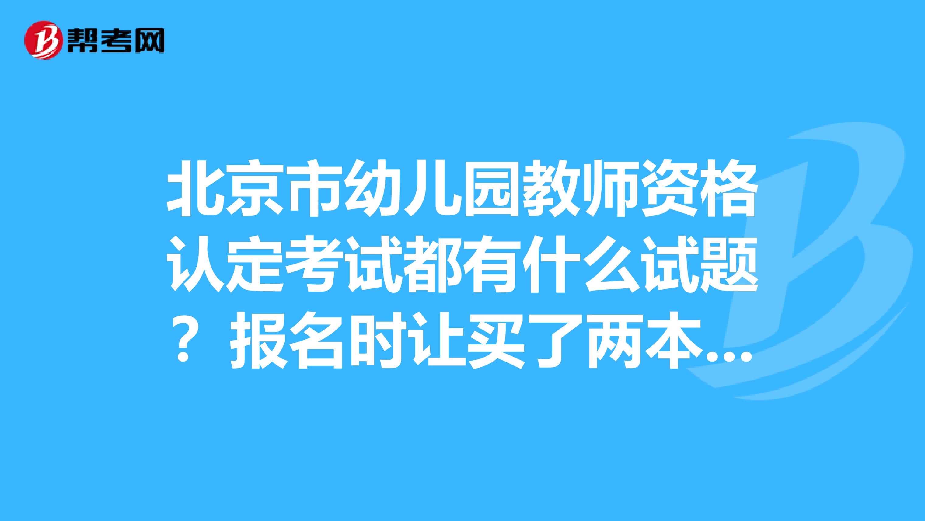 北京市幼儿园教师资格认定考试都有什么试题?报名时让买了两本书,一本是幼儿教育学,一本是幼儿心理学可以不。有没有什么推荐的