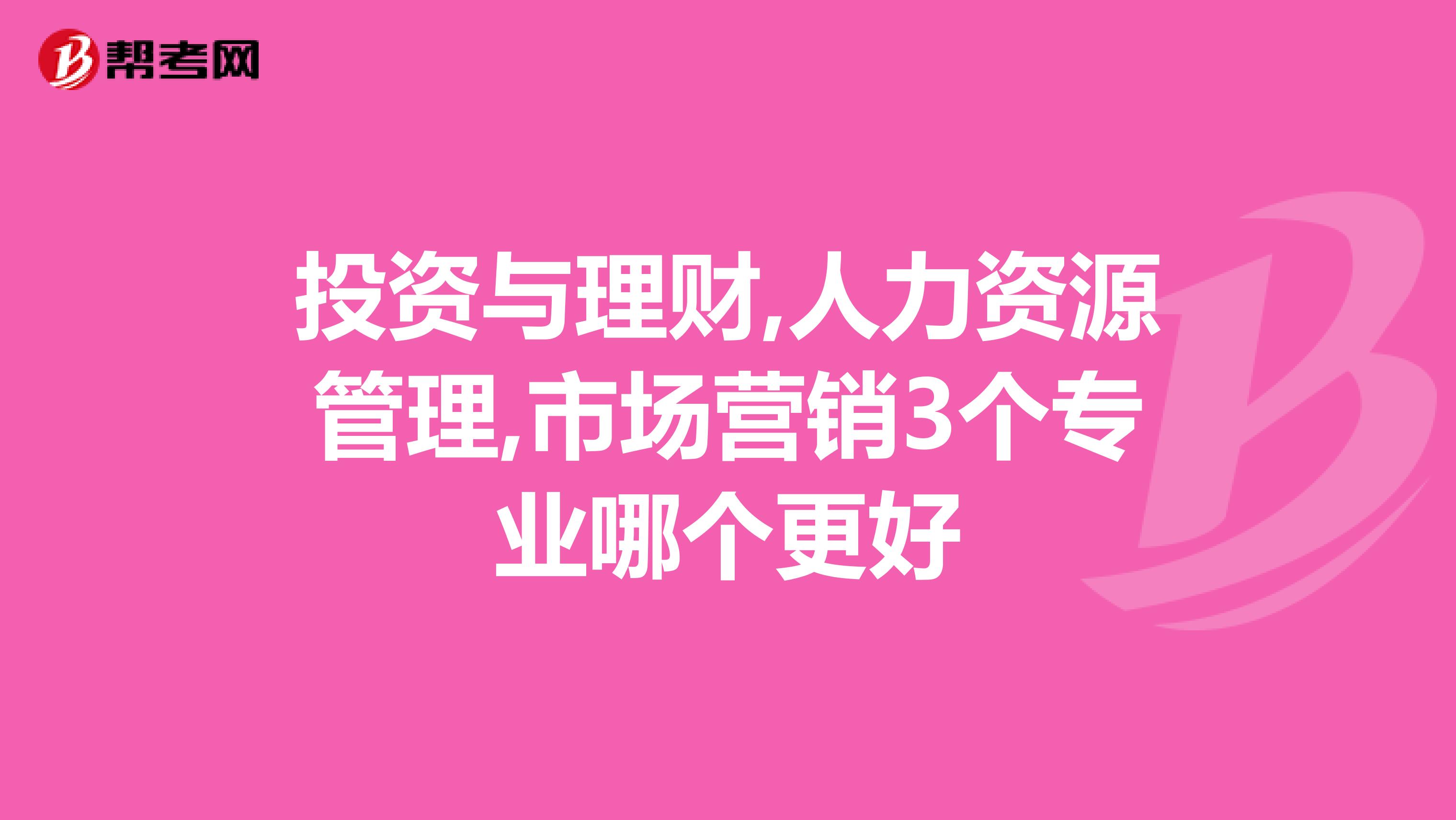 投资与理财,人力资源管理,市场营销3个专业哪个更好