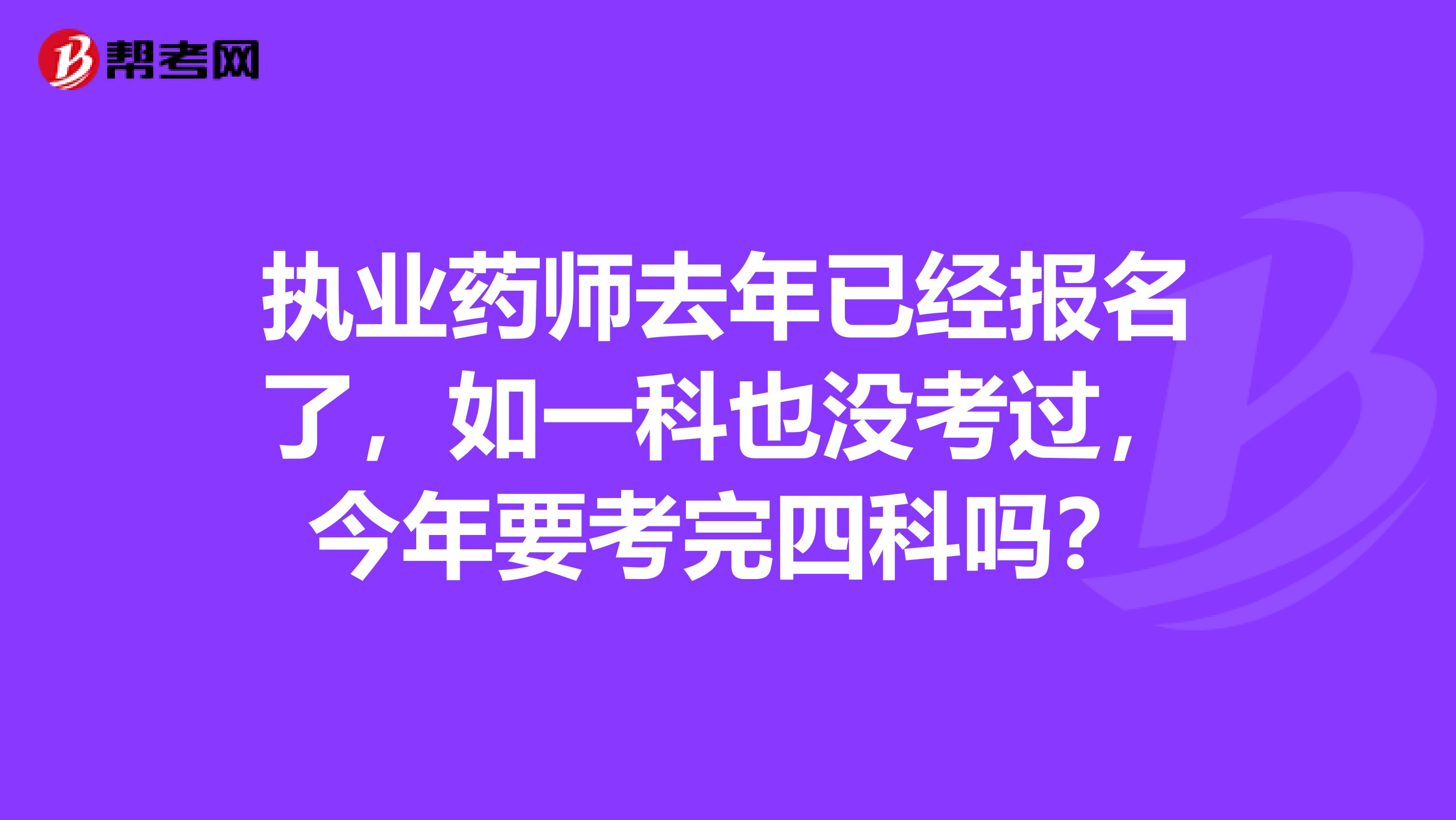 执业药师去年已经报名了，如一科也没考过，今年要考完四科吗？