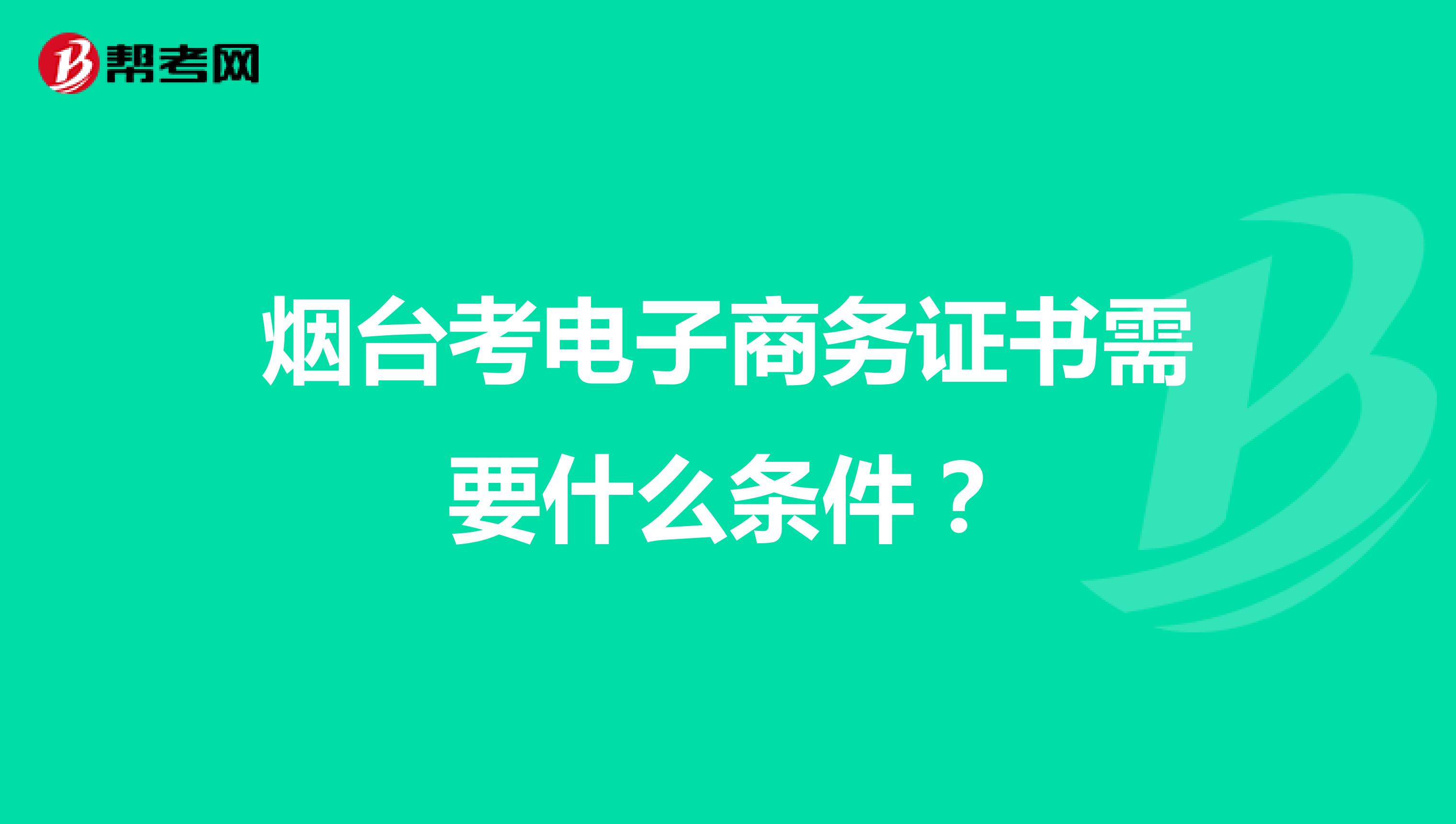 烟台考电子商务证书需要什么条件？