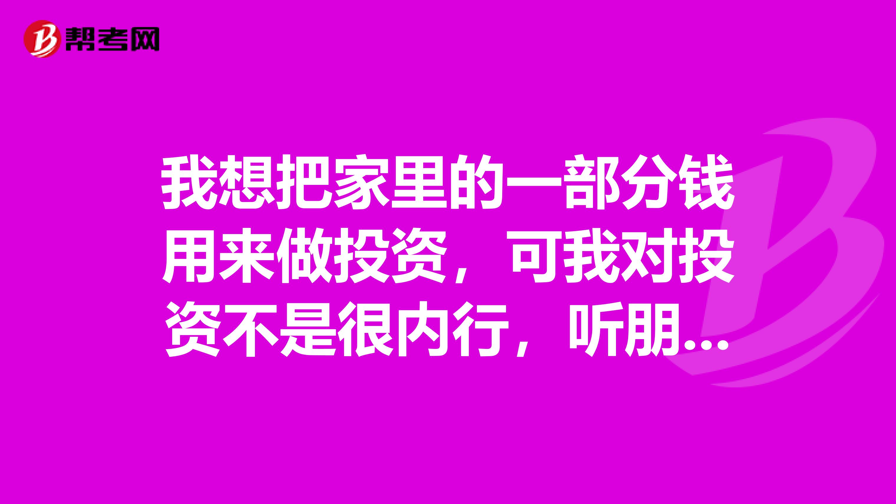 我想把家里的一部分钱用来做投资,可我对投资不是很内行,听朋友说我这种人适合做债券基金,风险低,对吗