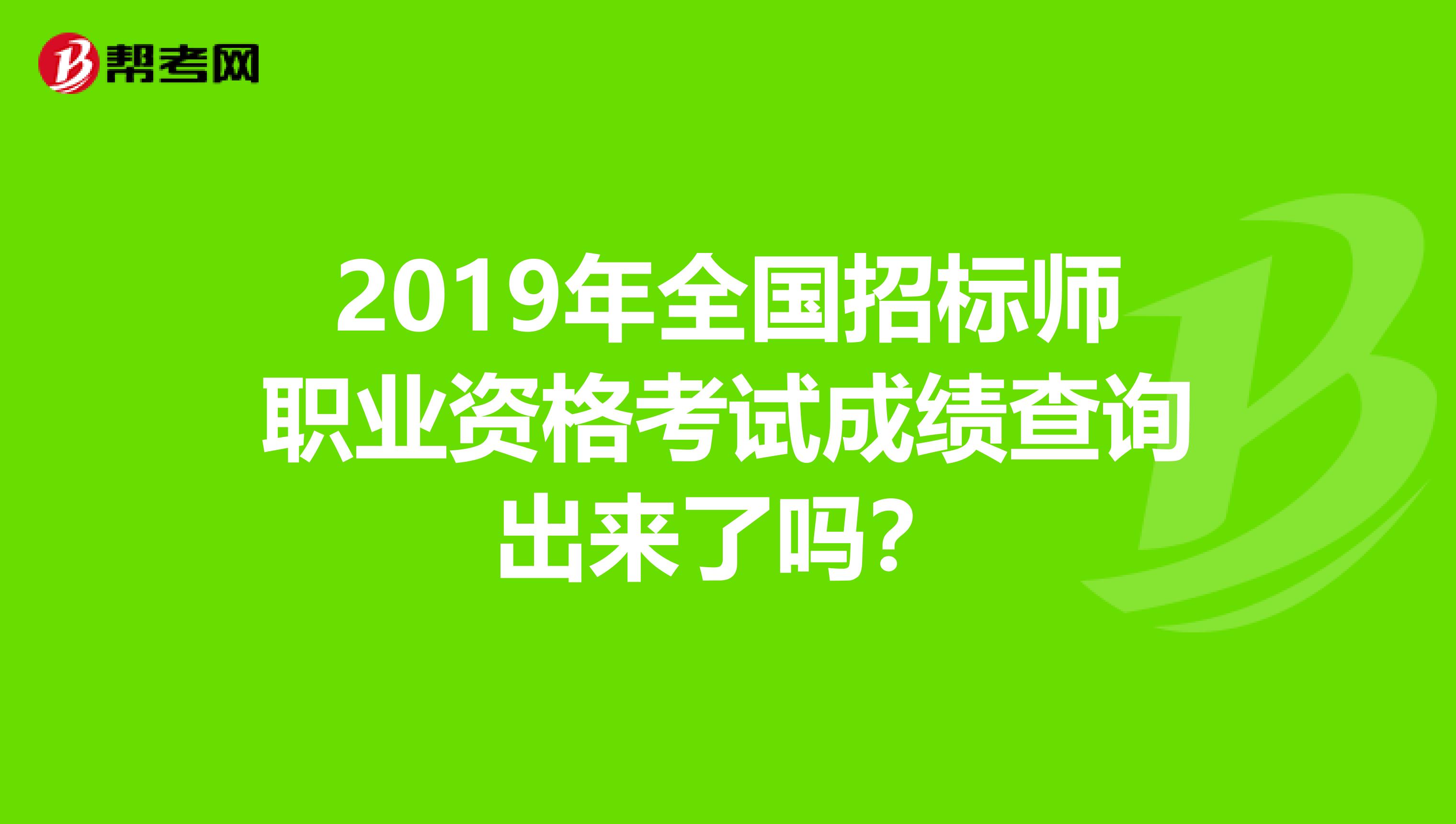 2019年全国招标师职业资格考试成绩查询出来了吗?