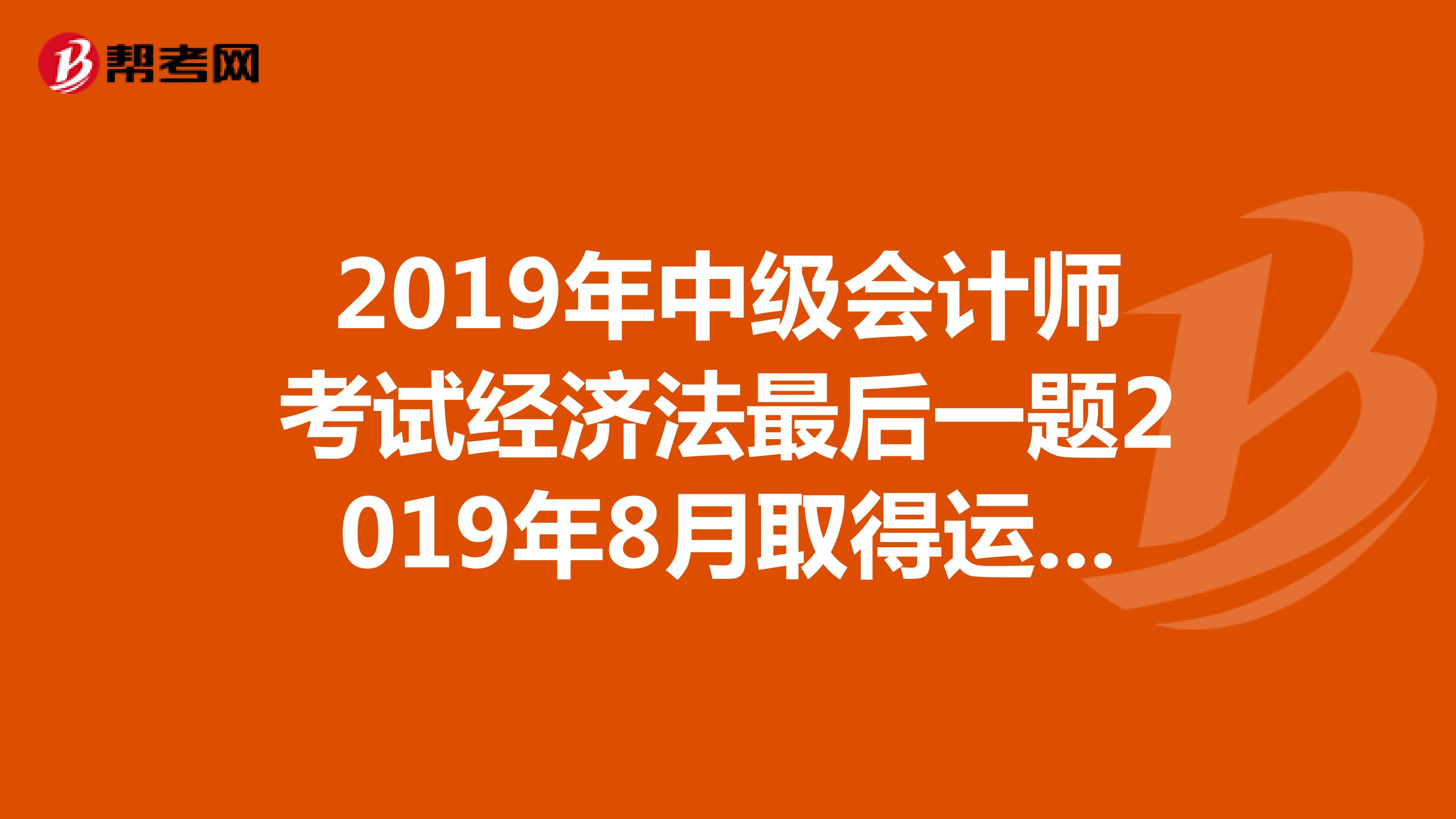 2019年中级会计师考试经济法最后一题2019年8月取得运输部门1.4万元结算单据，是否可以抵扣