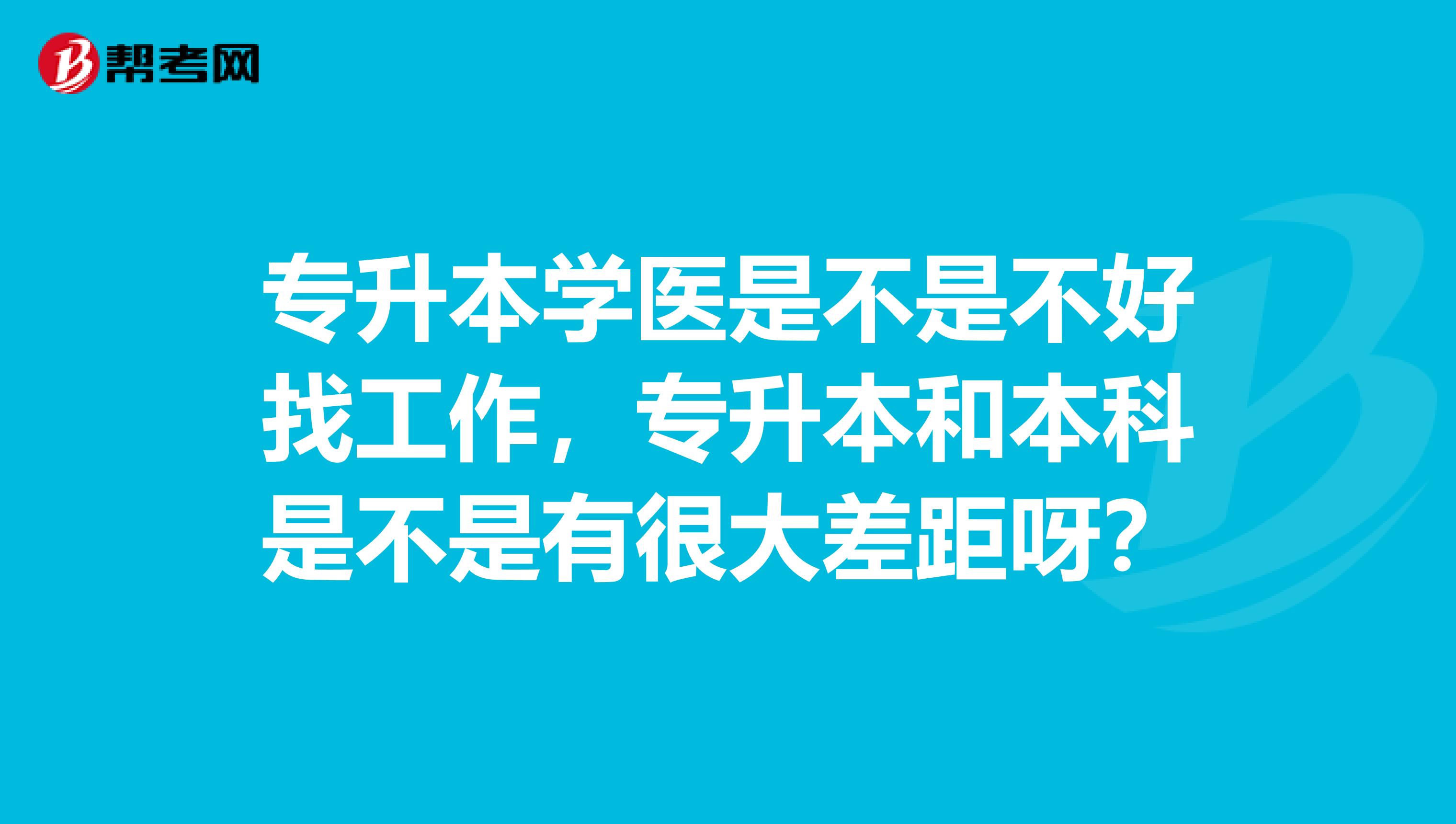 专升本学医是不是不好找工作，专升本和本科是不是有很大差距呀？