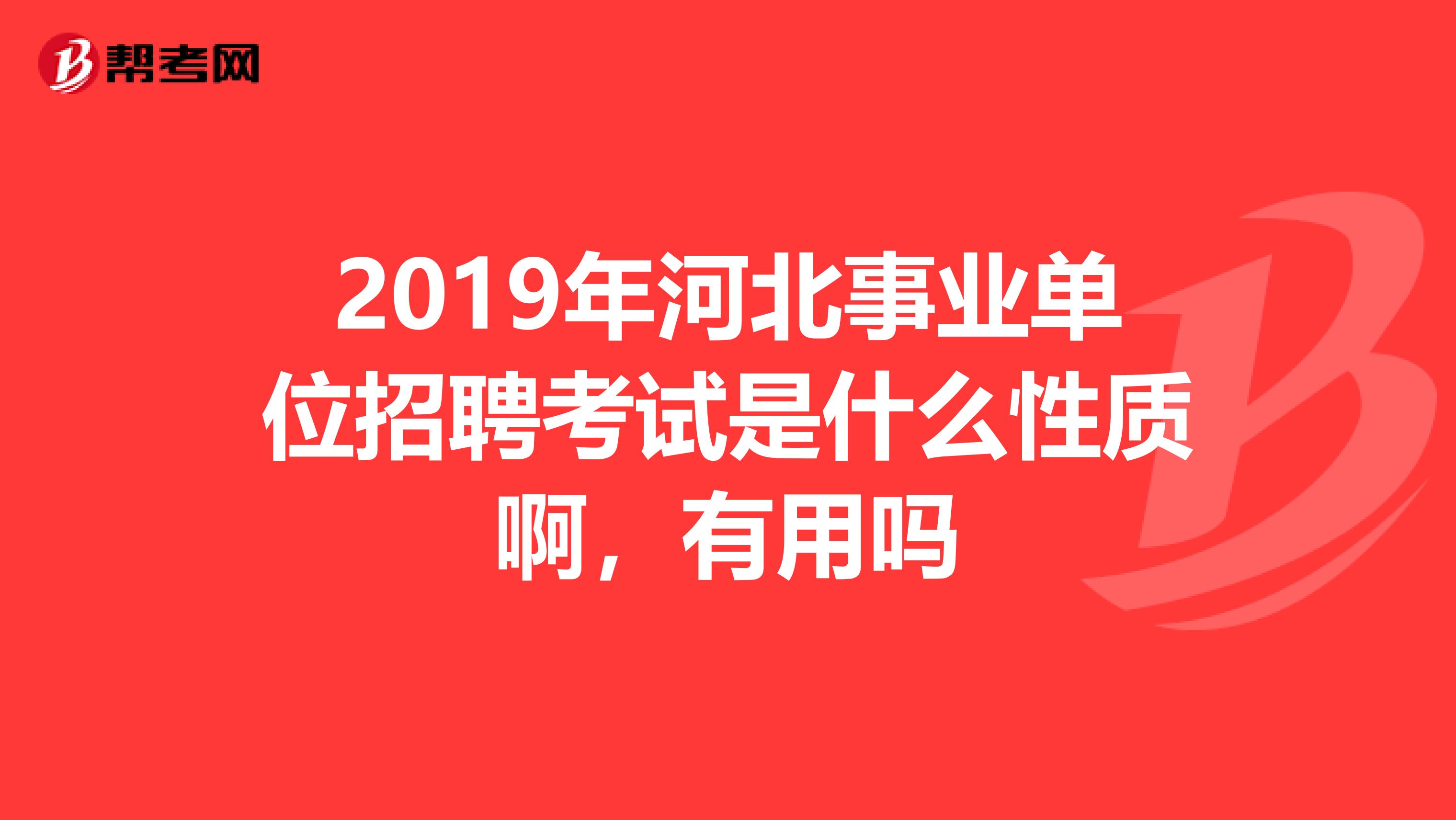 2019年河北事业单位招聘考试是什么性质啊,有用吗