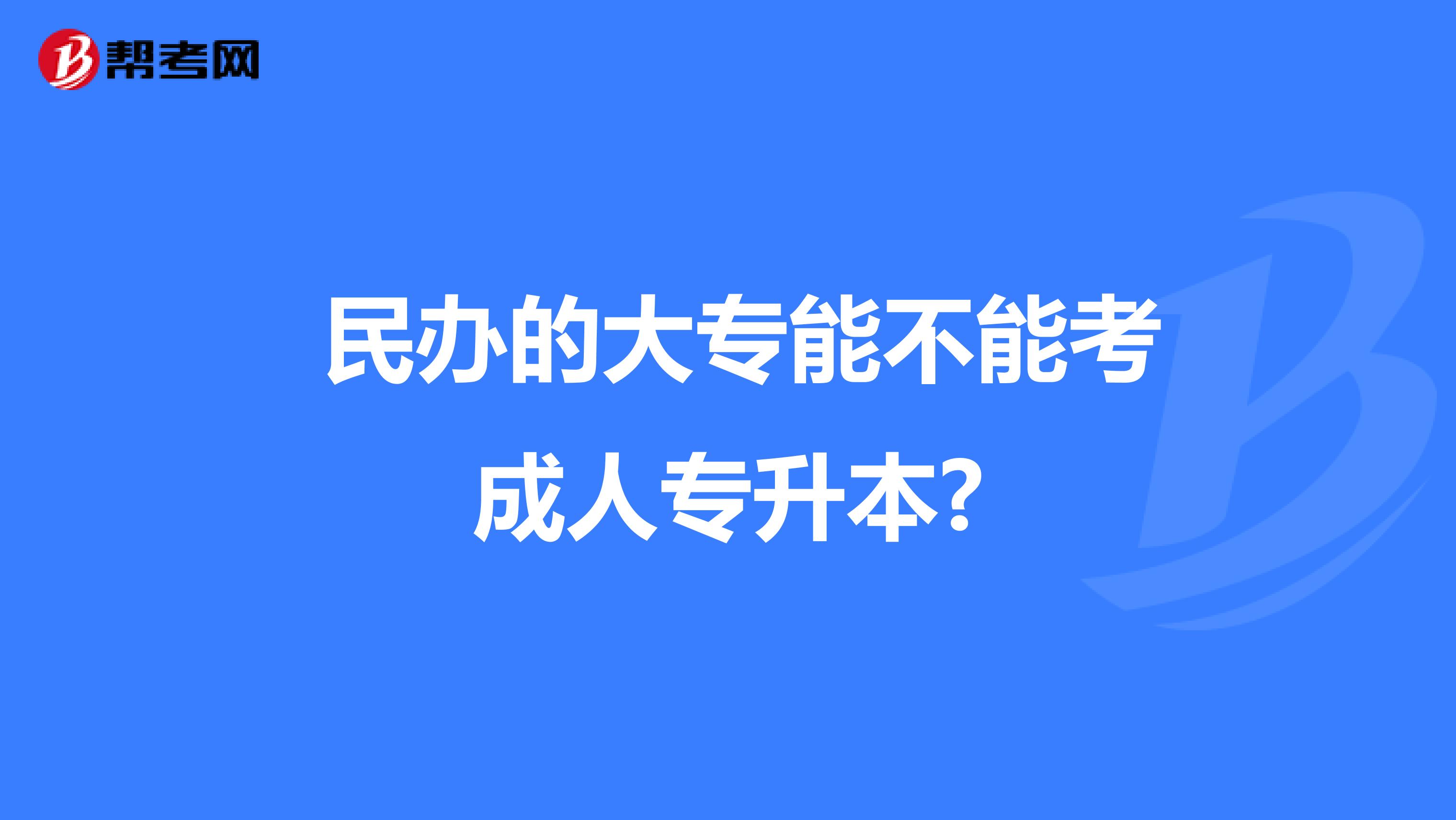  民办的大专能不能考成人专升本?