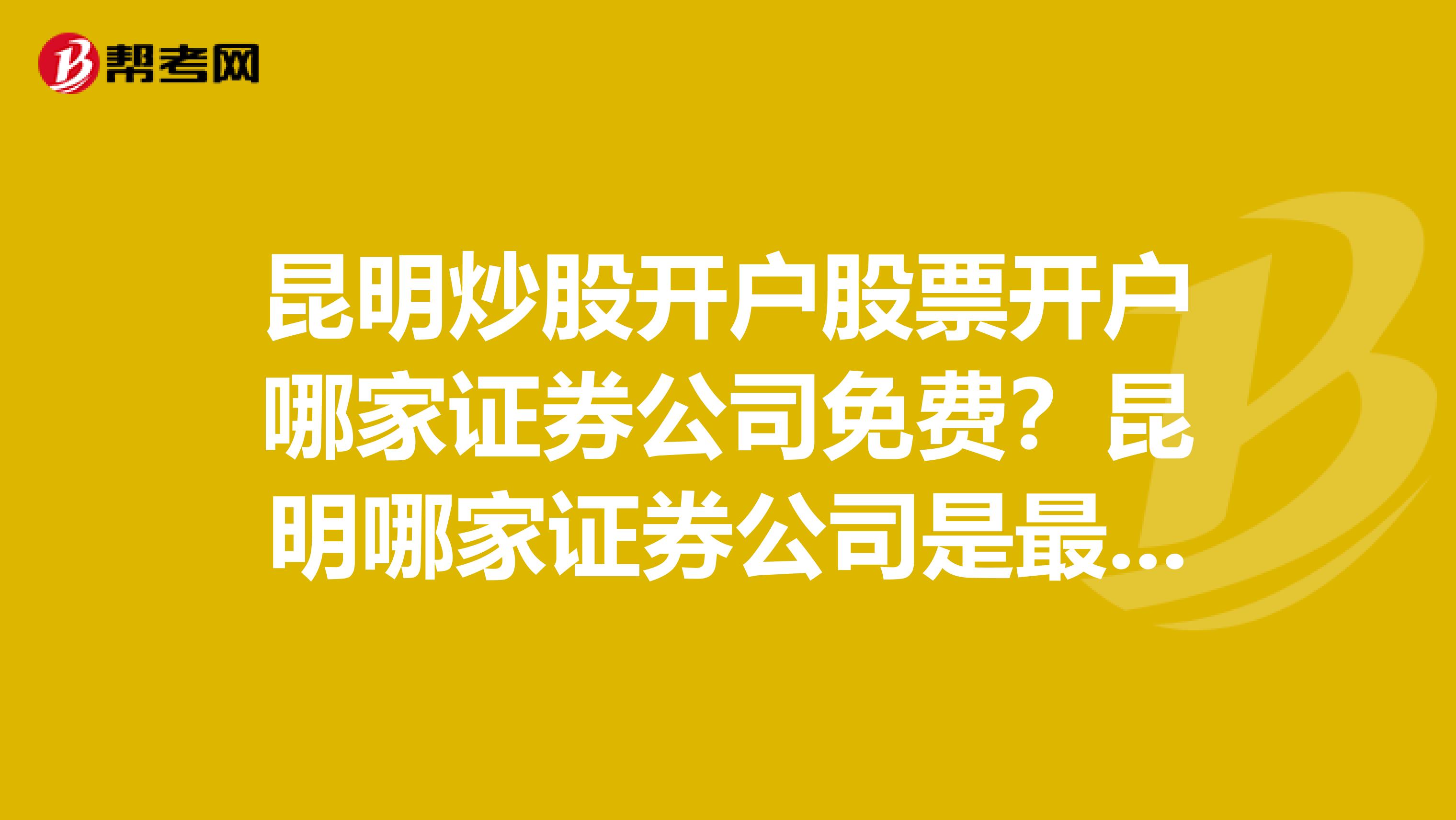 昆明炒股开户股票开户哪家证券公司免费?昆明哪家证券公司是最好的?