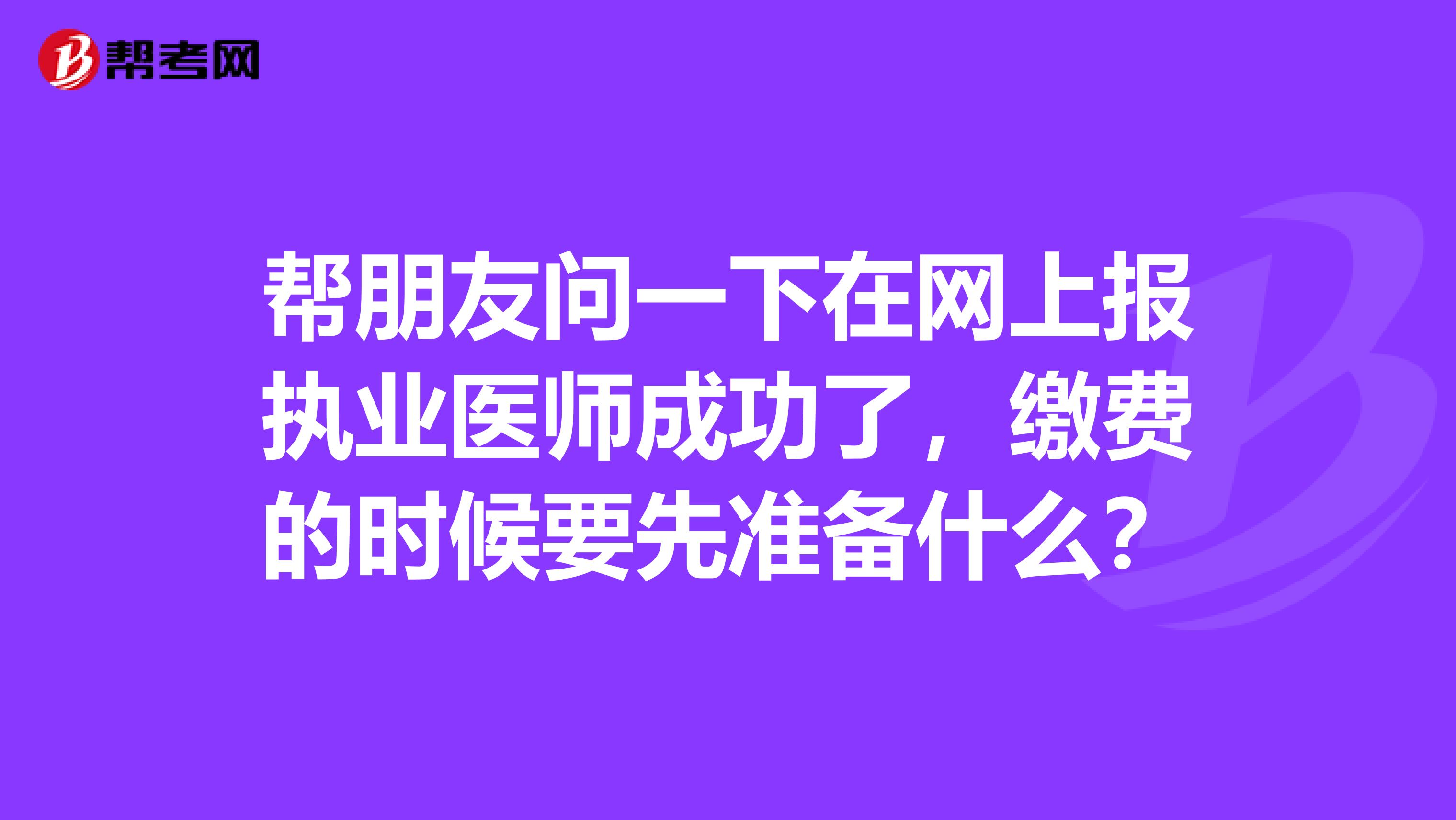帮朋友问一下在网上报执业医师成功了,缴费的时候要先准备什么?