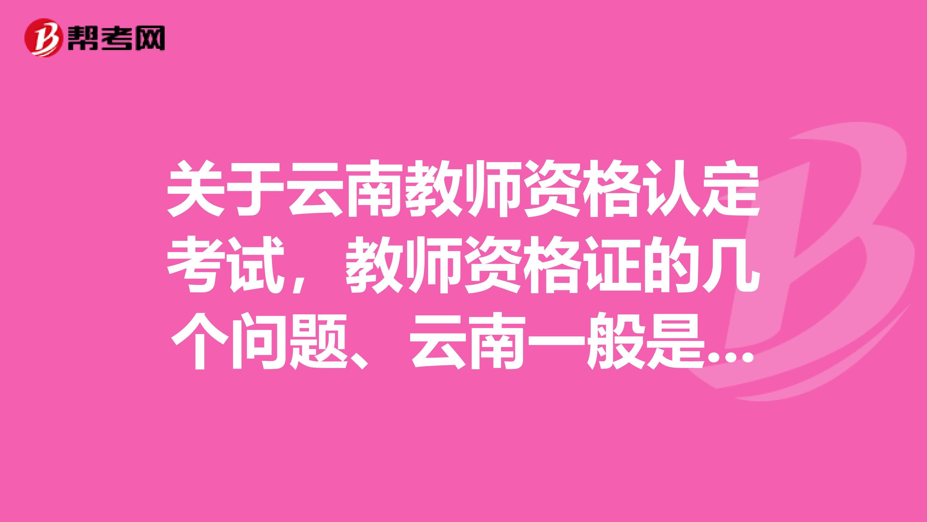 关于云南教师资格认定考试,教师资格证的几个问题、云南一般是考试几次一年