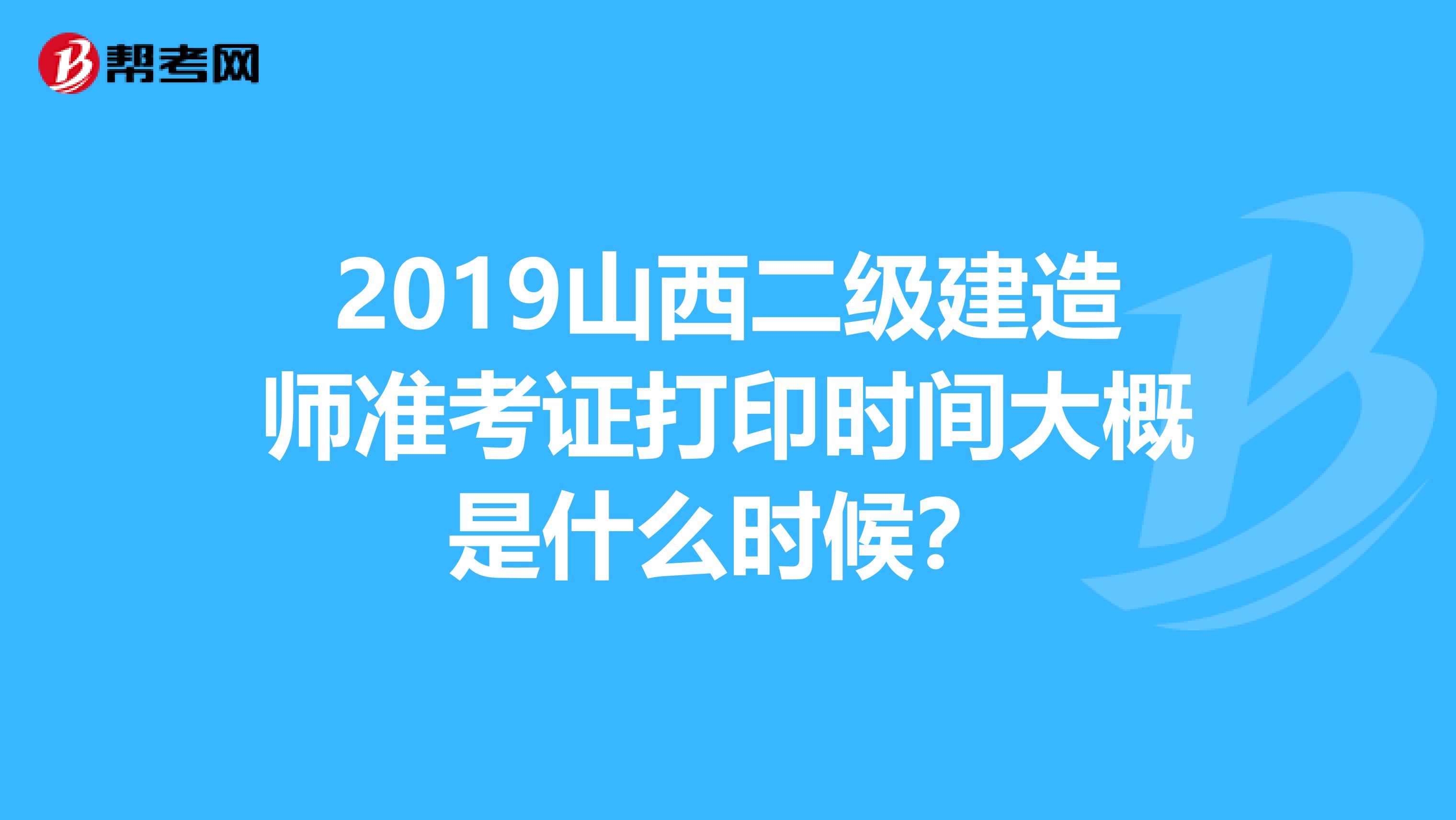 2019山西二級建造師準(zhǔn)考證打印時間大概是什么時候？