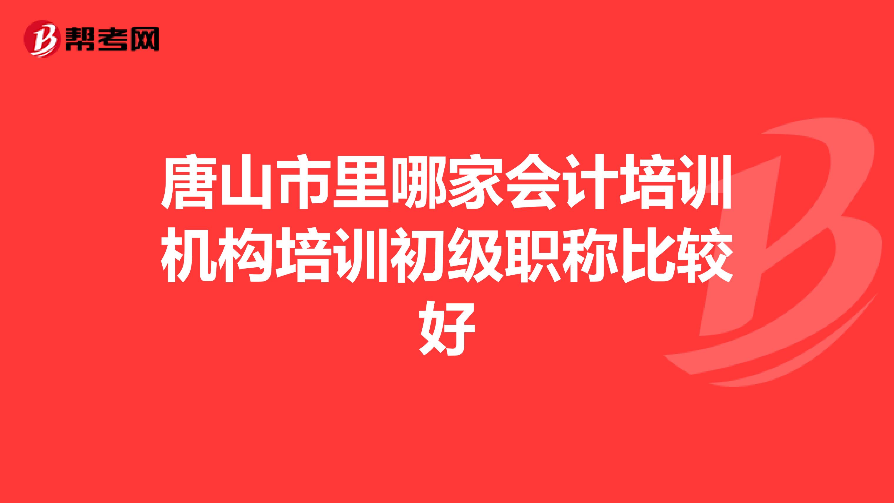 唐山市里哪家会计培训机构培训初级职称比较好