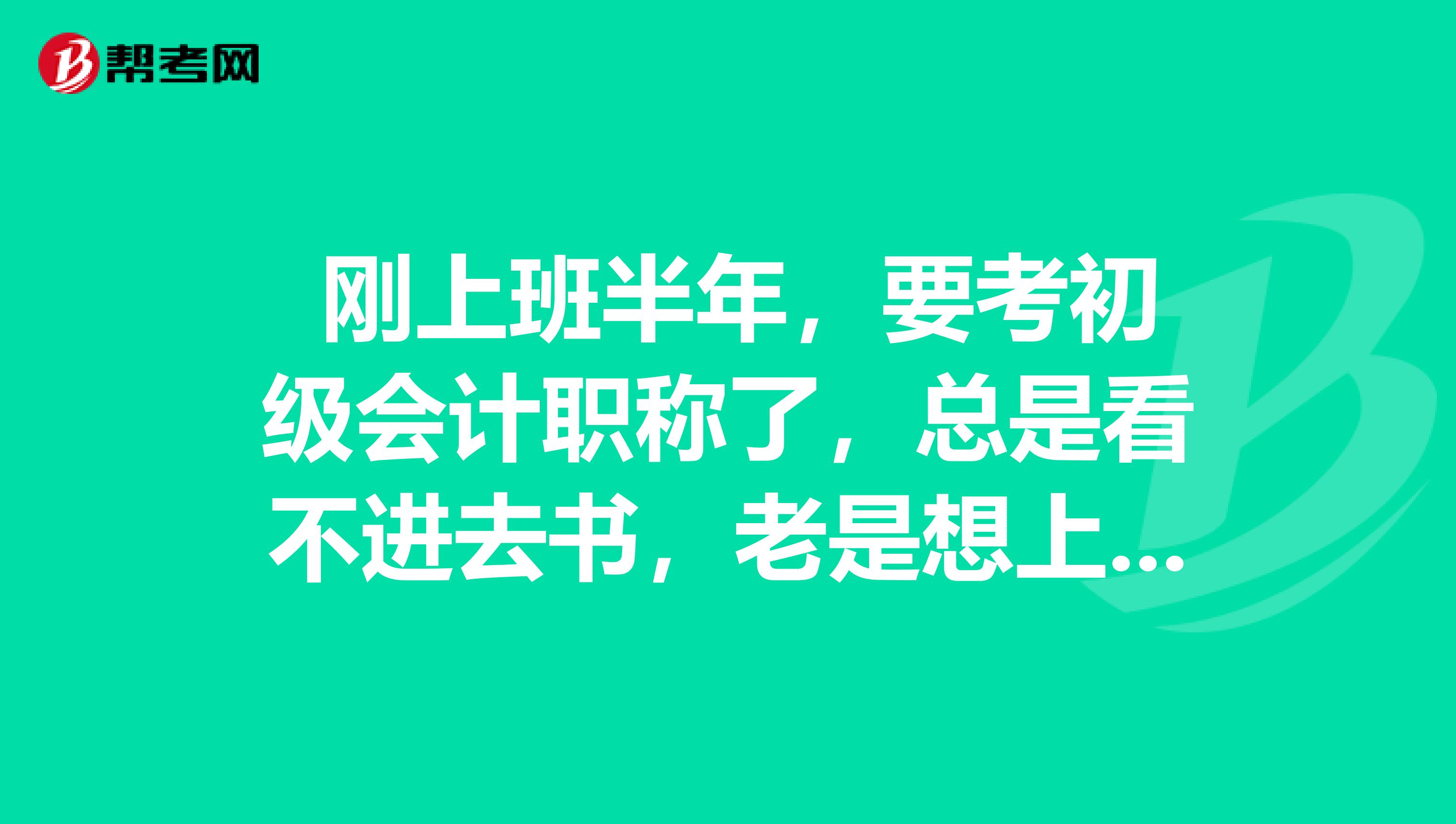  刚上班半年，要考初级会计职称了，总是看不进去书，老是想上网消磨时间，肿么办啊？？？急急急。。。