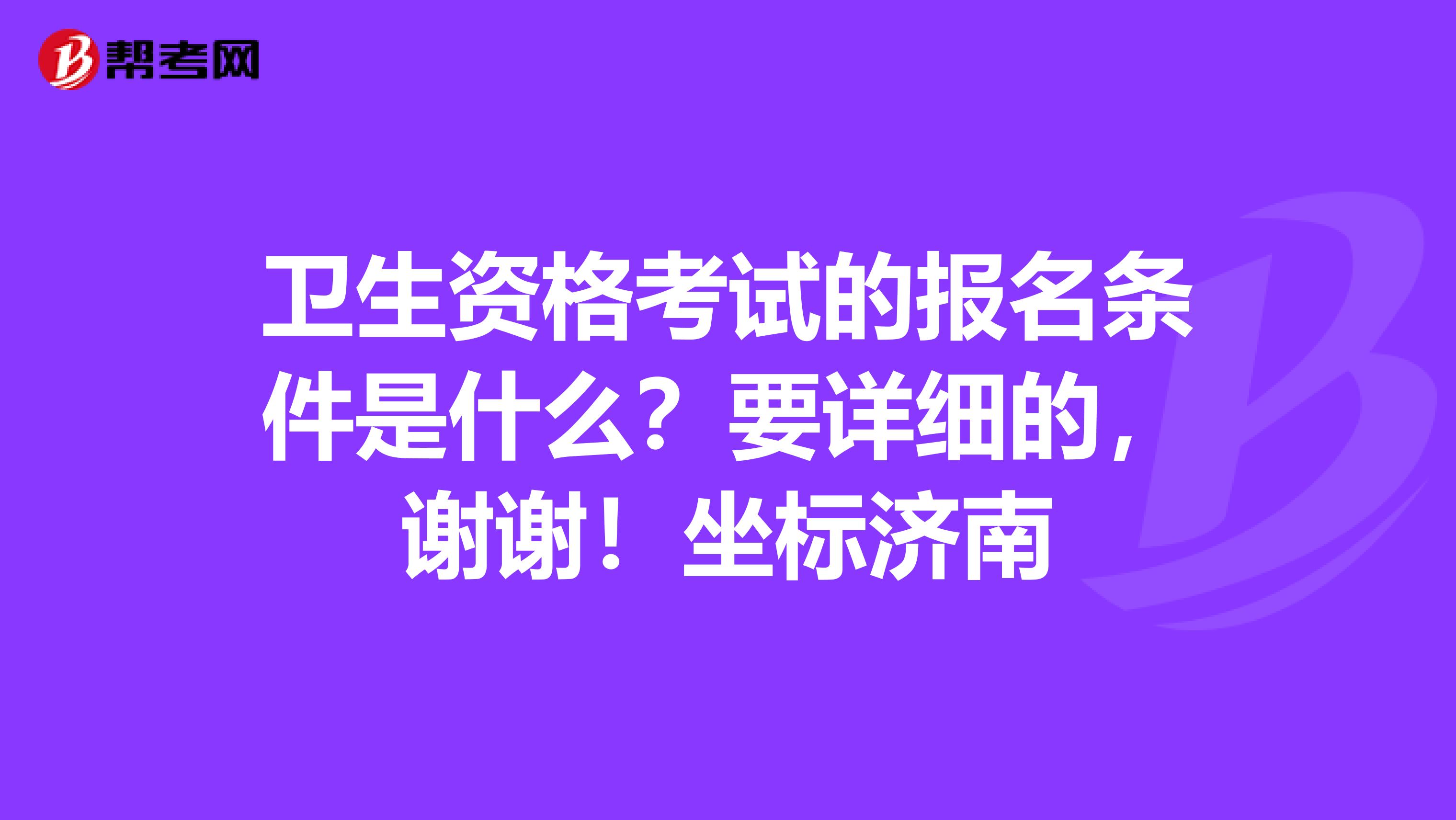 卫生资格考试的报名条件是什么？要详细的，谢谢！坐标济南