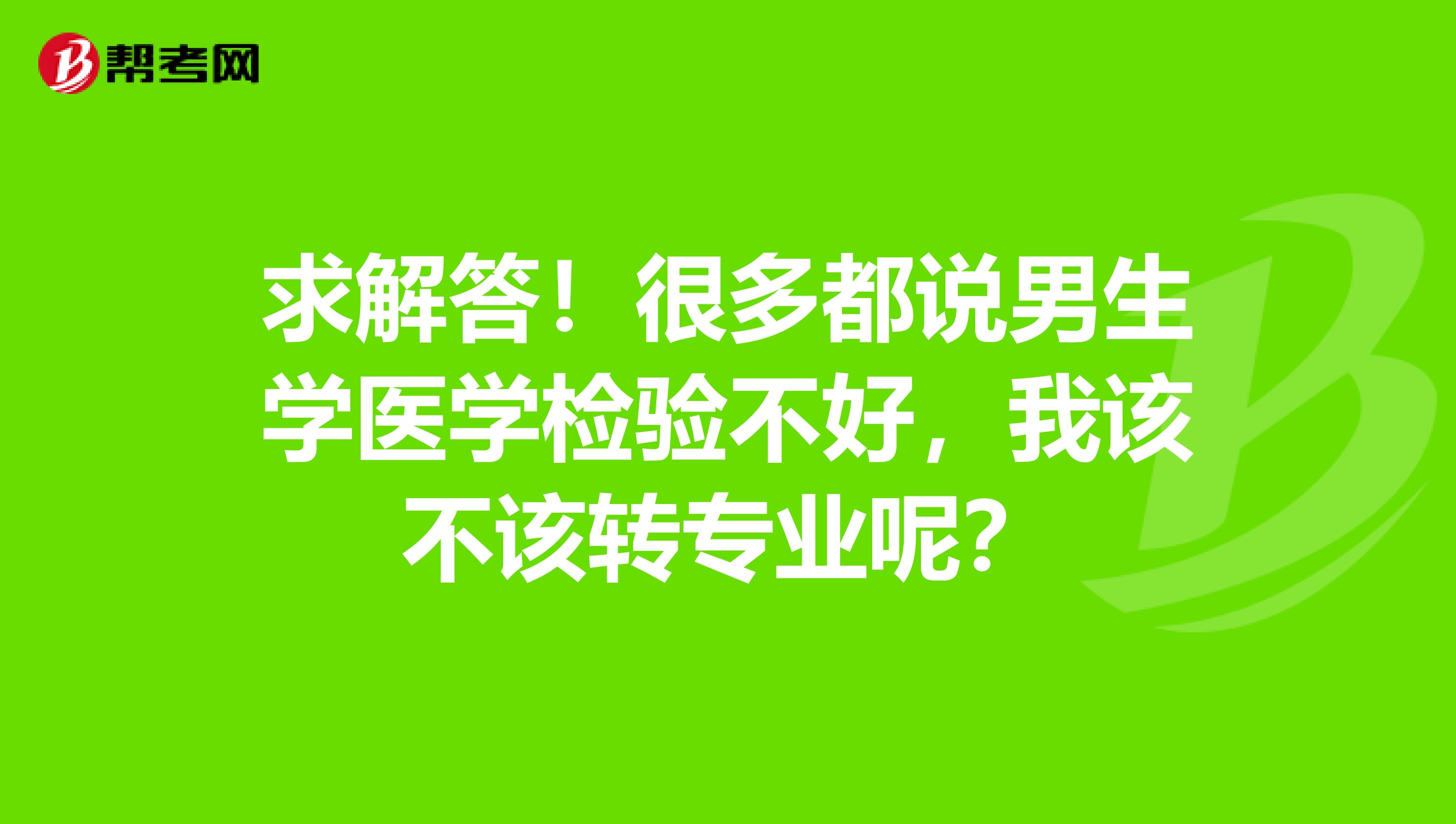 求解答！很多都说男生学医学检验不好，我该不该转专业呢？