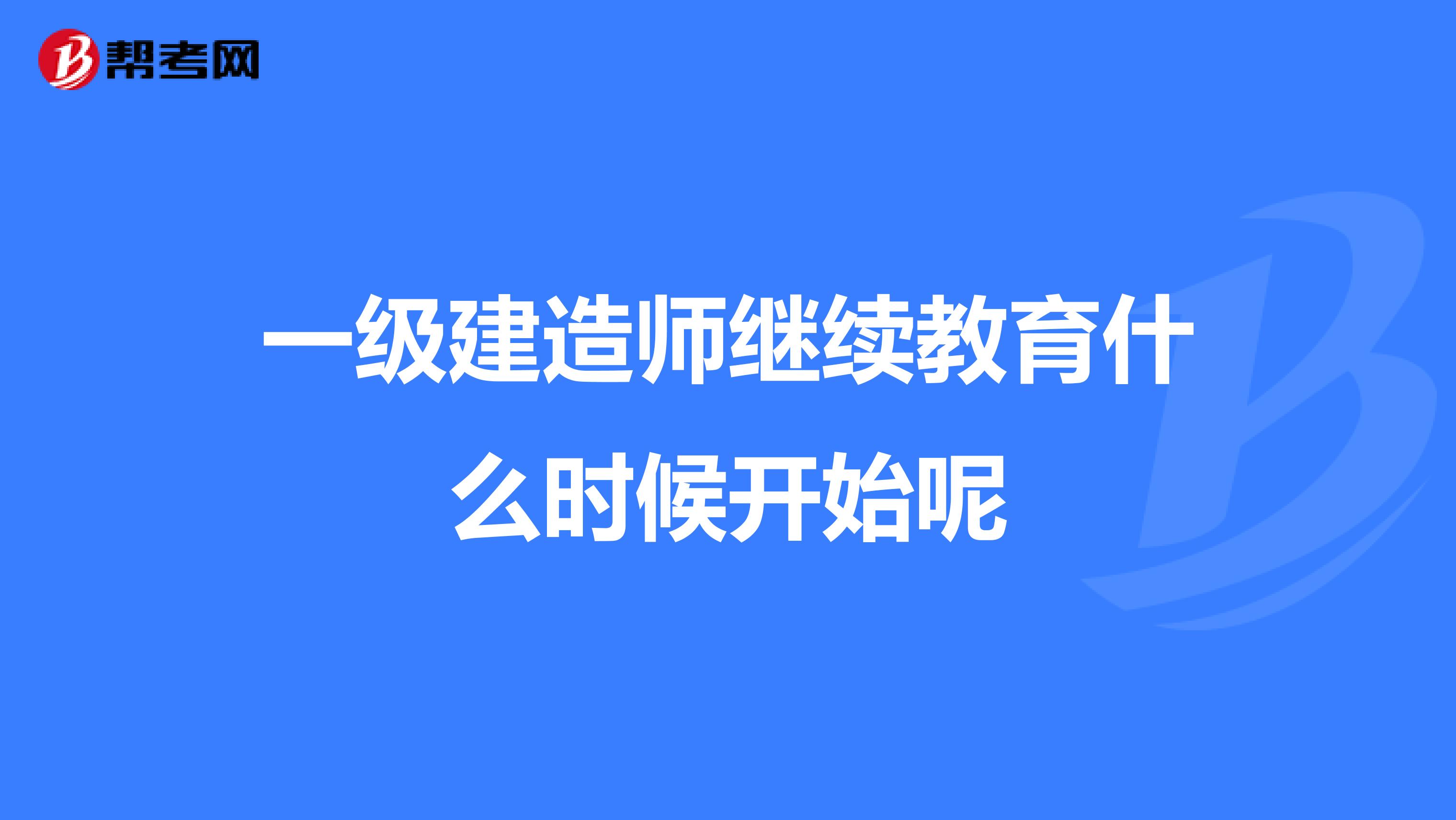 一级建造师继续教育什么时候开始呢