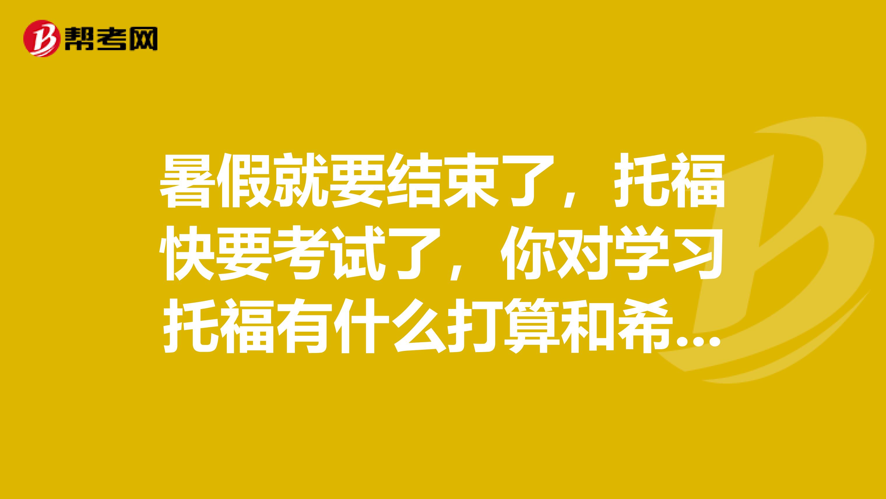 暑假就要结束了，托福快要考试了，你对学习托福有什么打算和希望呢？请为自己拟一份新学期的学习计划，用英语表达出来。