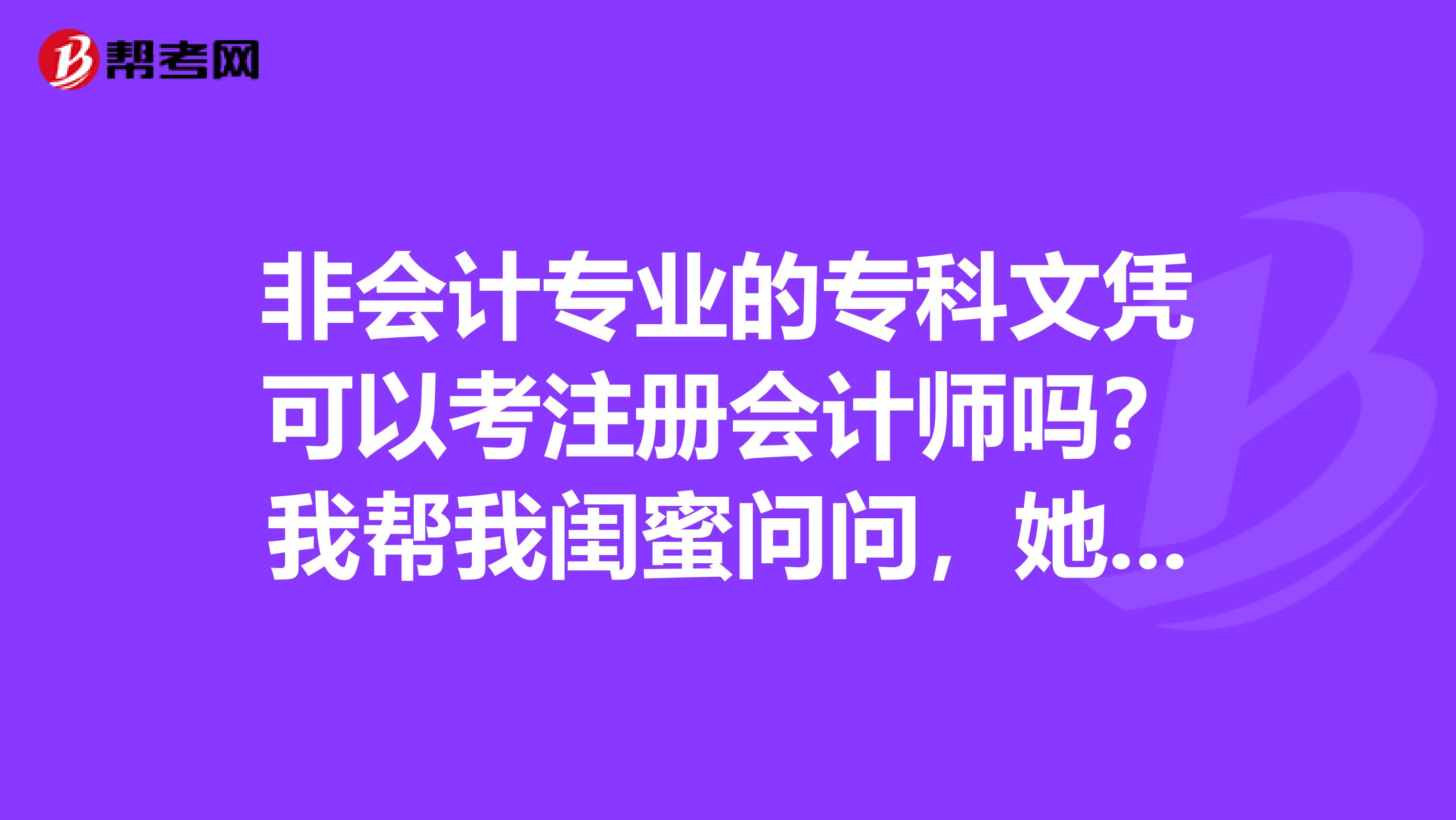 非會計專業(yè)的?？莆膽{可以考注冊會計師嗎？我?guī)臀议|蜜問問，她不是會計專業(yè)的