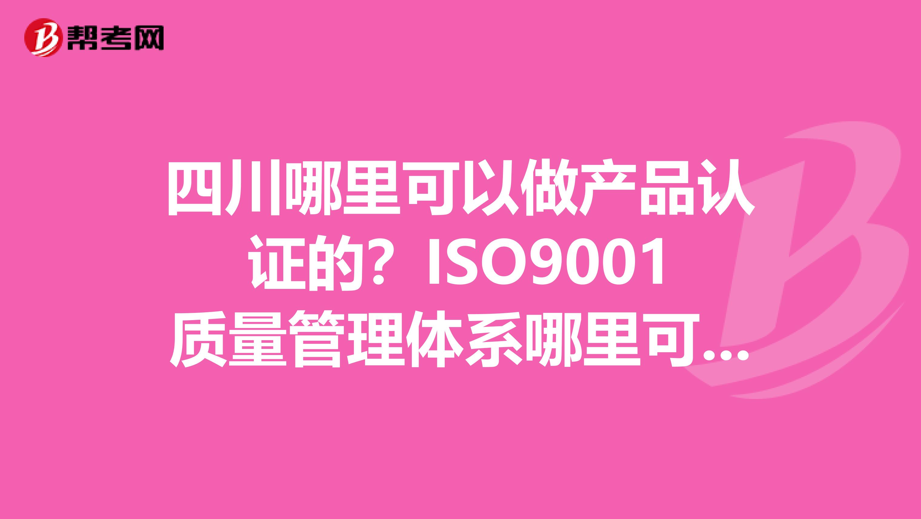 四川哪里可以做产品认证的？ISO9001质量管理体系哪里可以做？