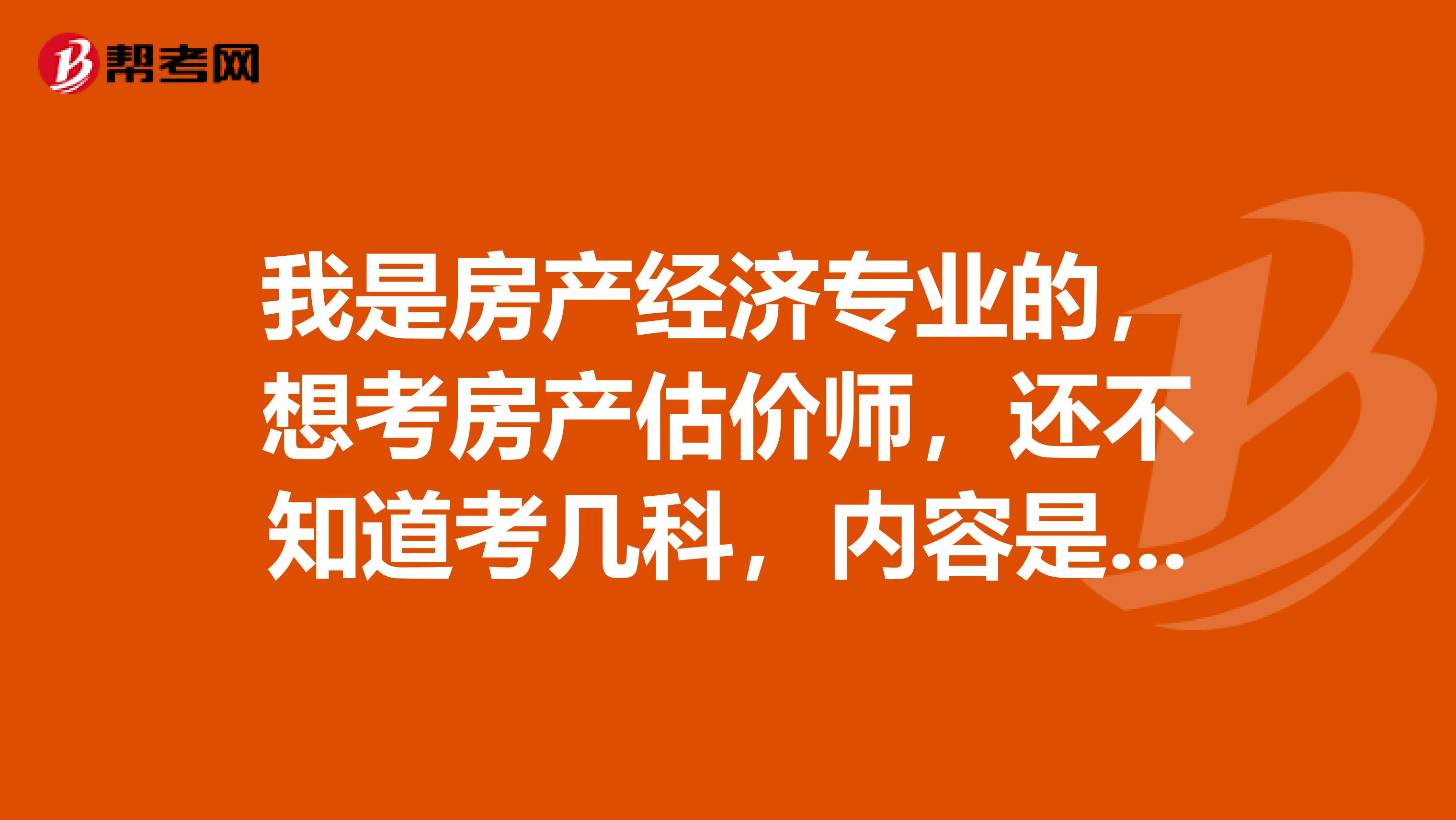 我是房产经济专业的,想考房产估价师,还不知道考几科,内容是什么?