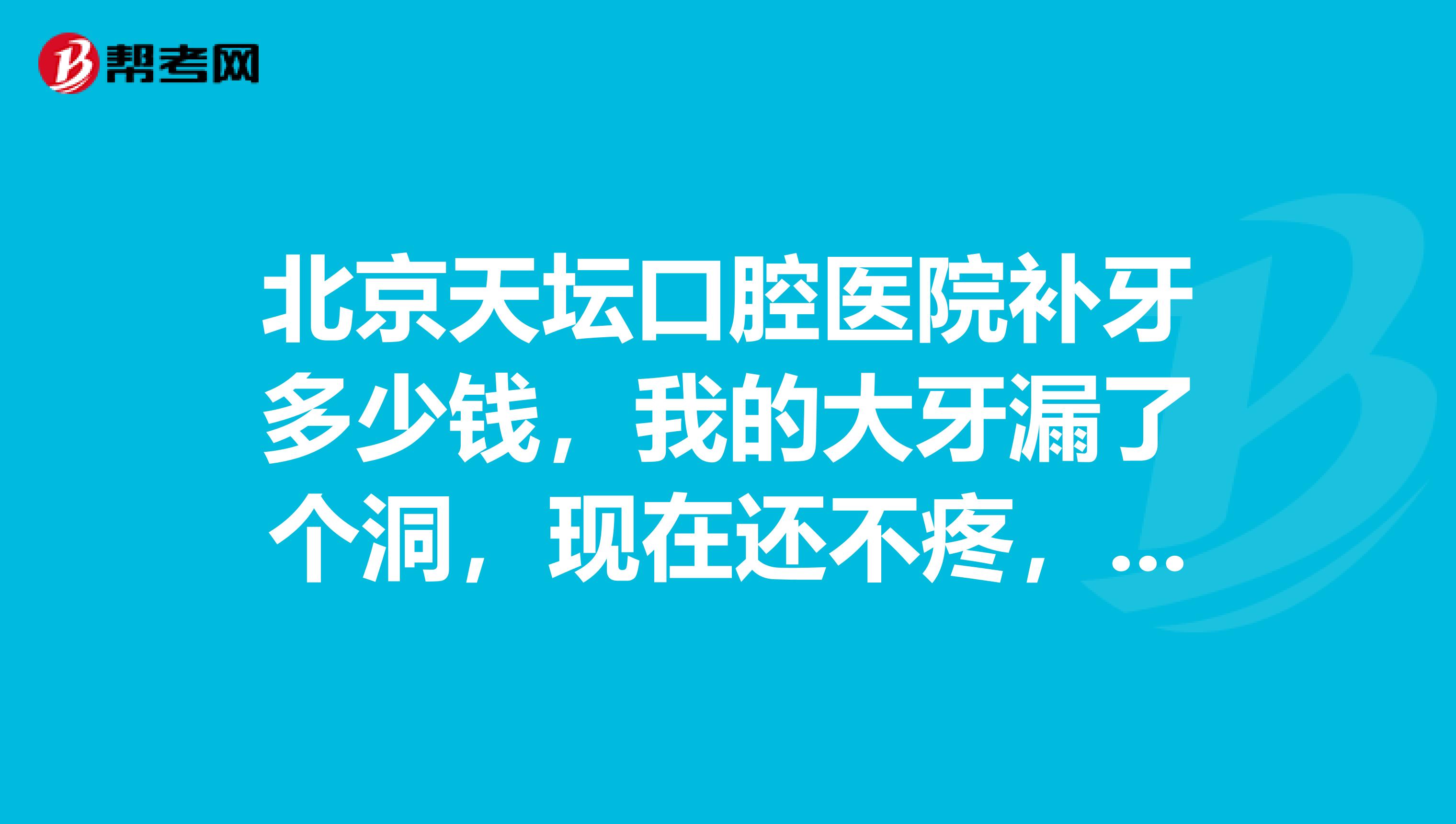 北京天坛口腔医院补牙多少钱，我的大牙漏了个洞，现在还不疼，一直不敢去医院
