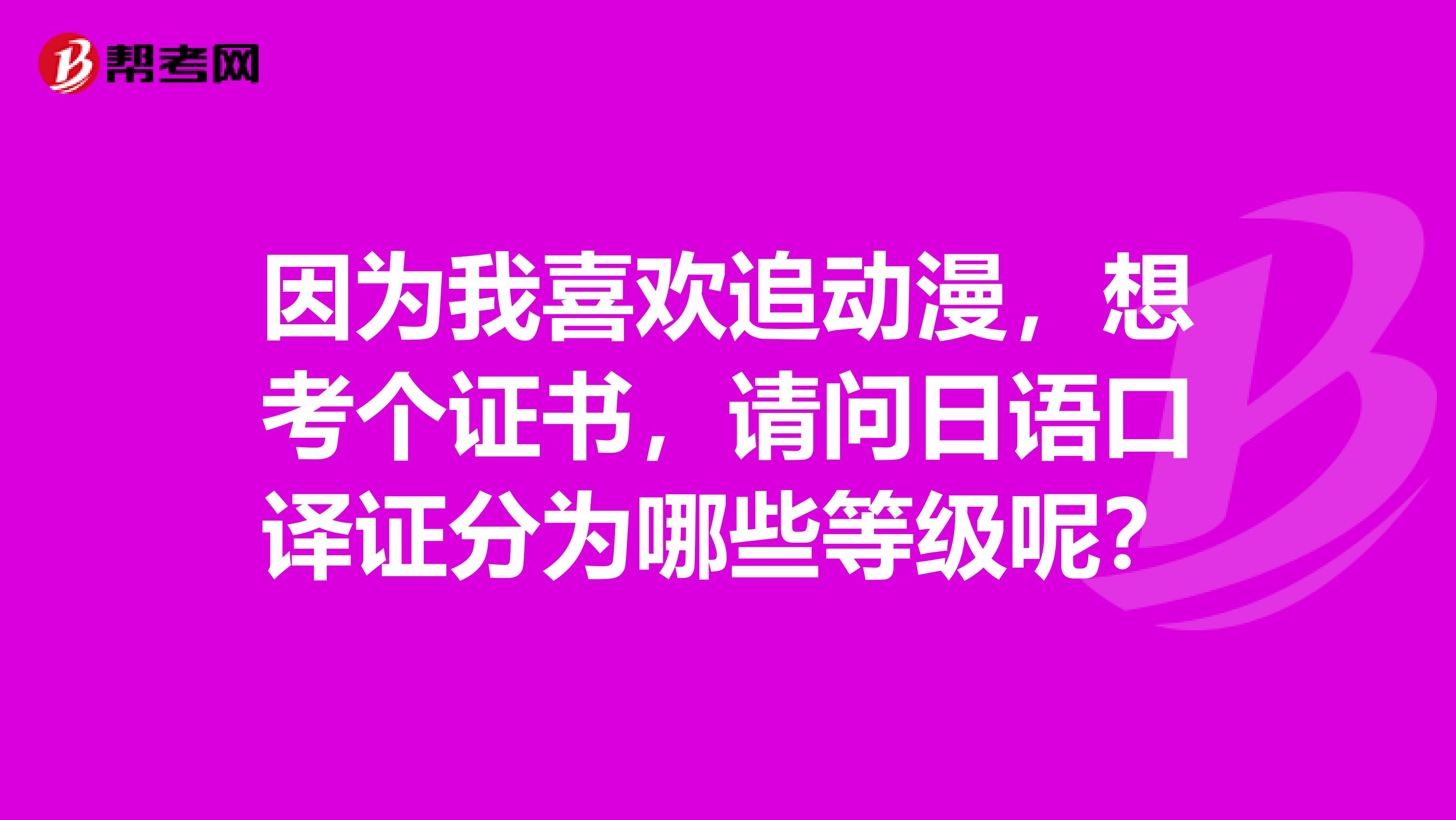 因为我喜欢追动漫,想考个证书,请问日语口译证分为哪些等级呢?