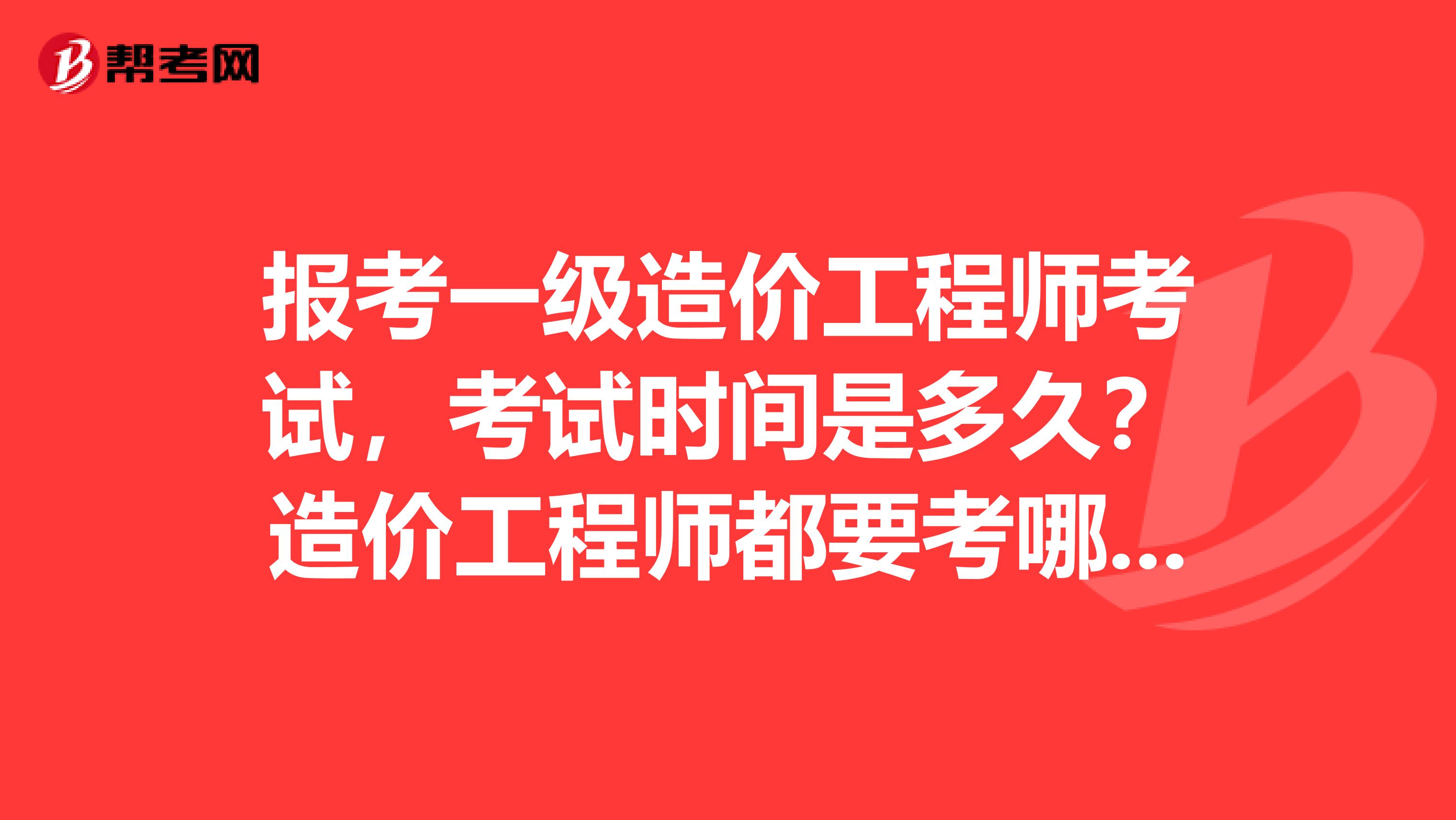报考一级造价工程师考试,考试时间是多久?造价工程师都要考哪些科目?