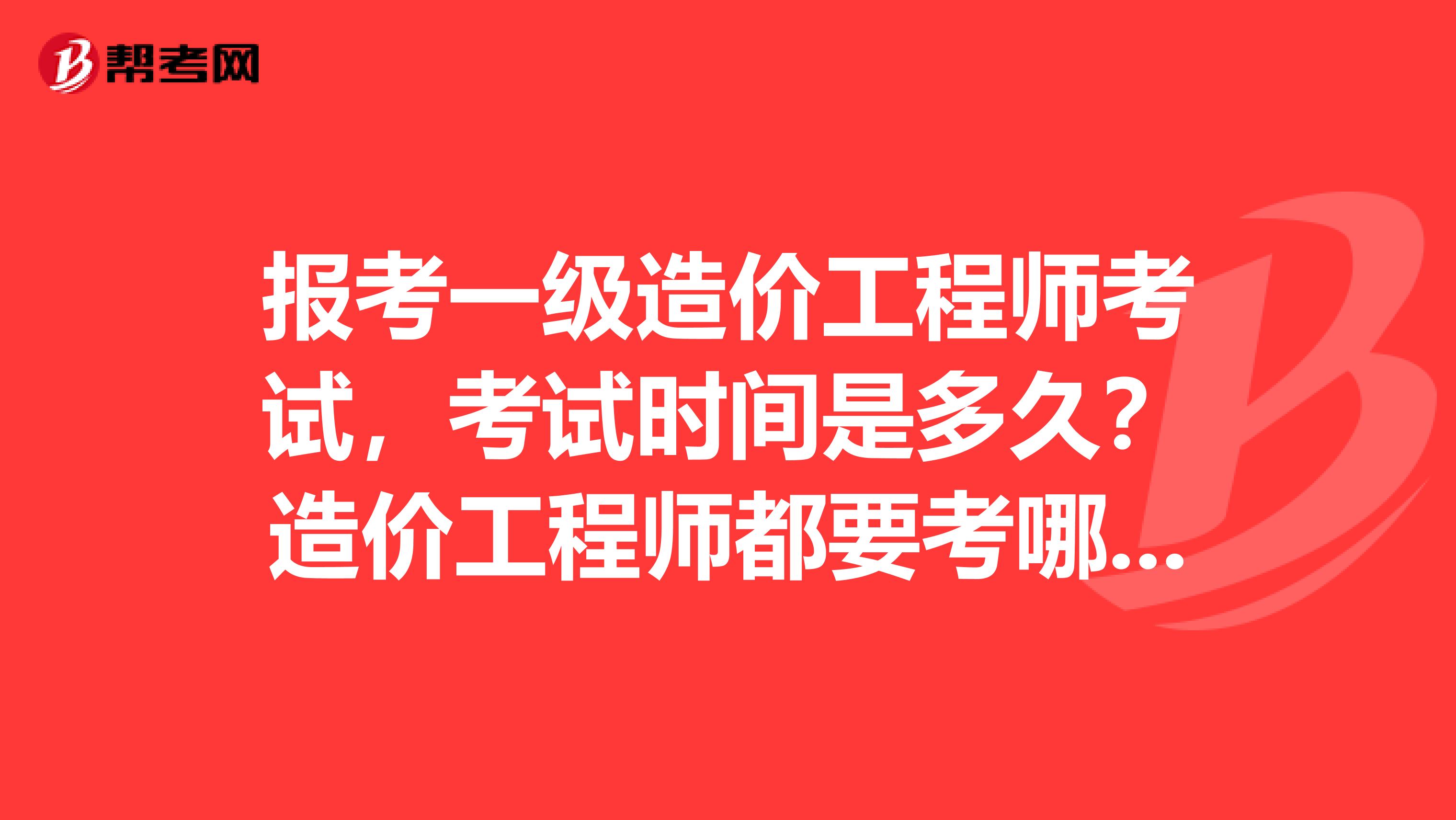 报考一级造价工程师考试，考试时间是多久？造价工程师都要考哪些科目？