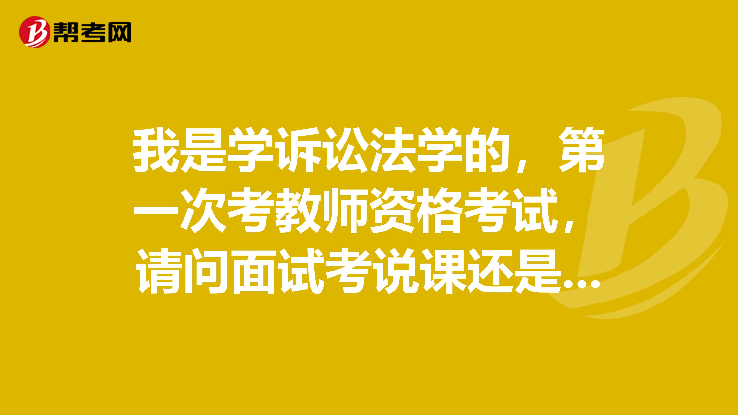 我是学诉讼法学的,第一次考教师资格考试,请问面试考说课还是试讲啊?