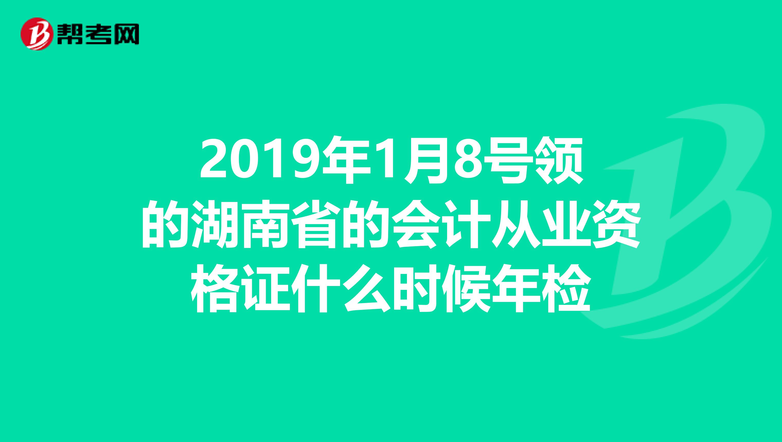 2019年1月8号领的湖南省的会计从业资格证什么时候年检