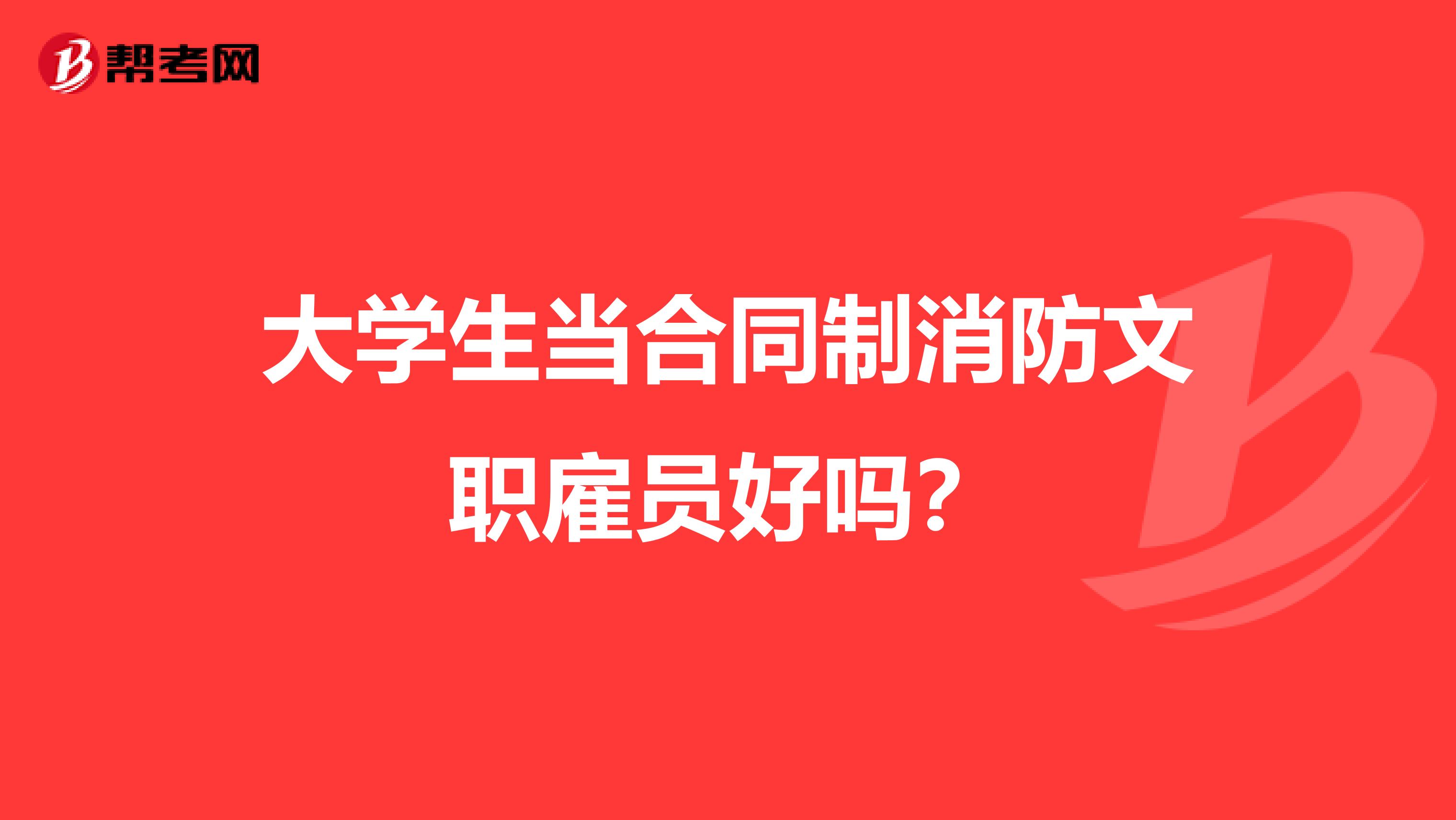 大学生当合同制消防文职雇员好吗？