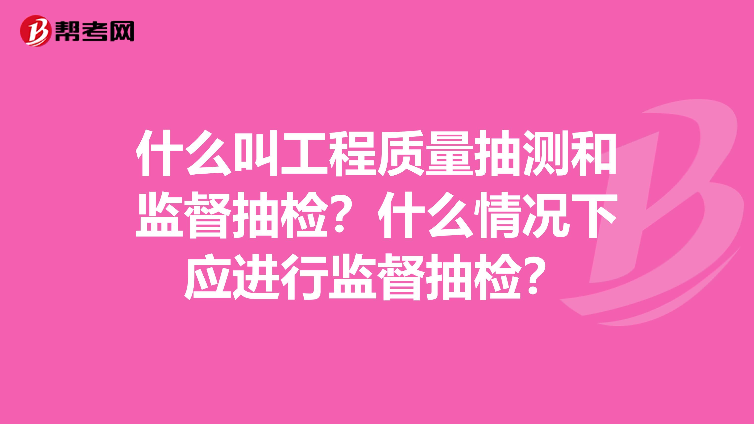 什么叫工程质量抽测和监督抽检？什么情况下应进行监督抽检？