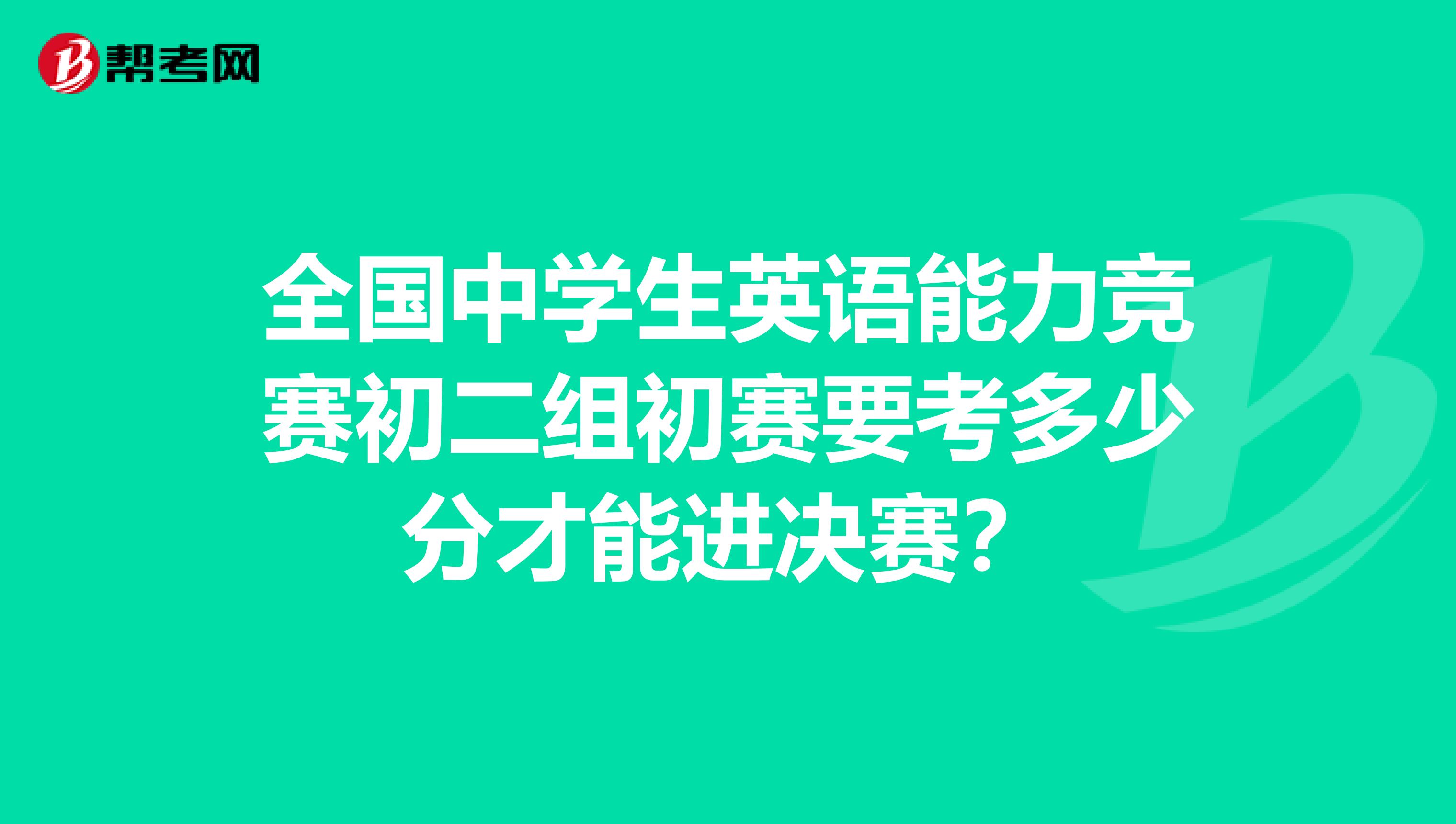 全国中学生英语能力竞赛初二组初赛要考多少分才能进决赛？
