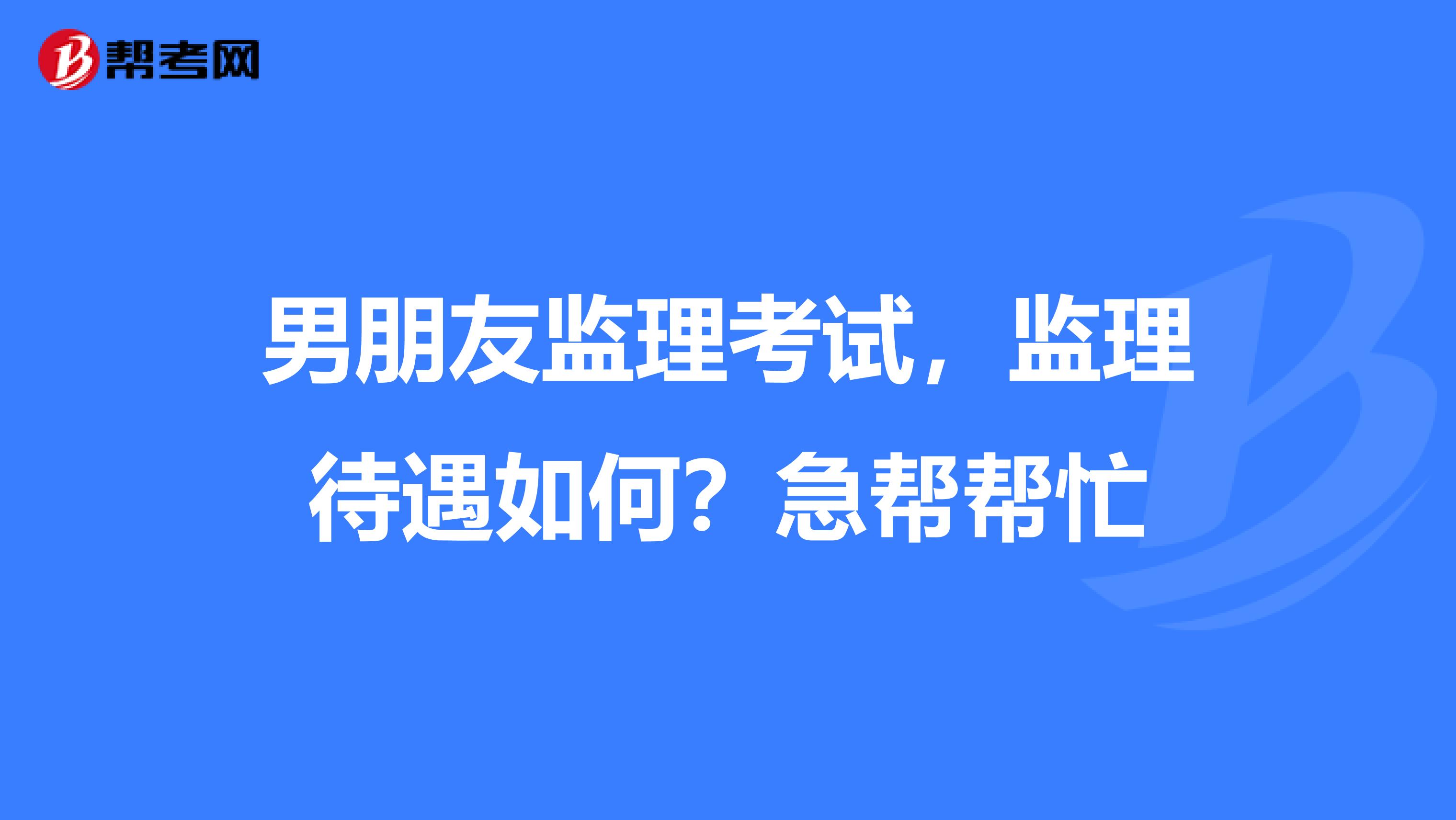男朋友监理考试,监理待遇如何?急帮帮忙