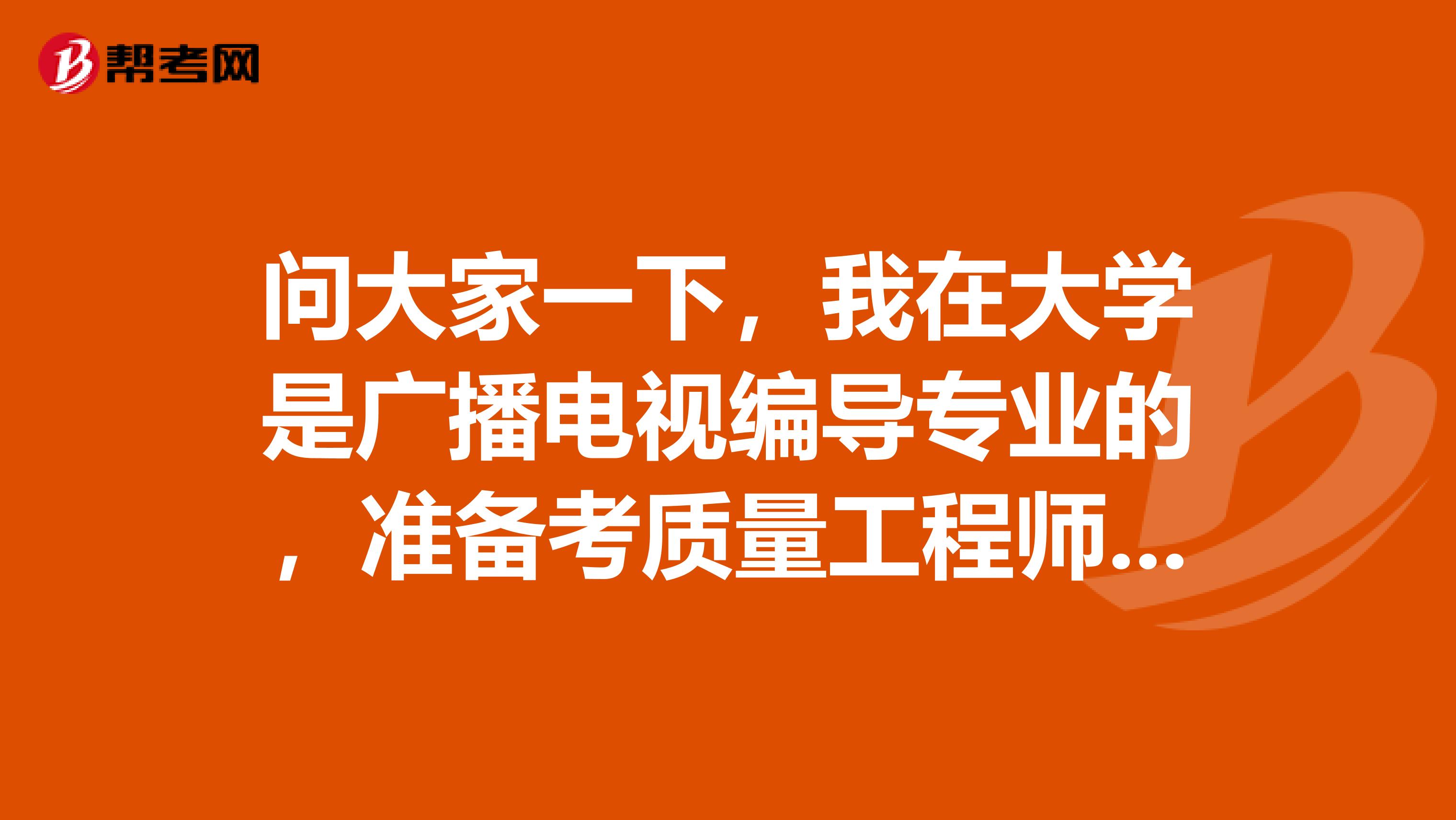 问大家一下,我在大学是广播电视编导专业的,准备考质量工程师了可以给我说一下质量工程师考试难吗?