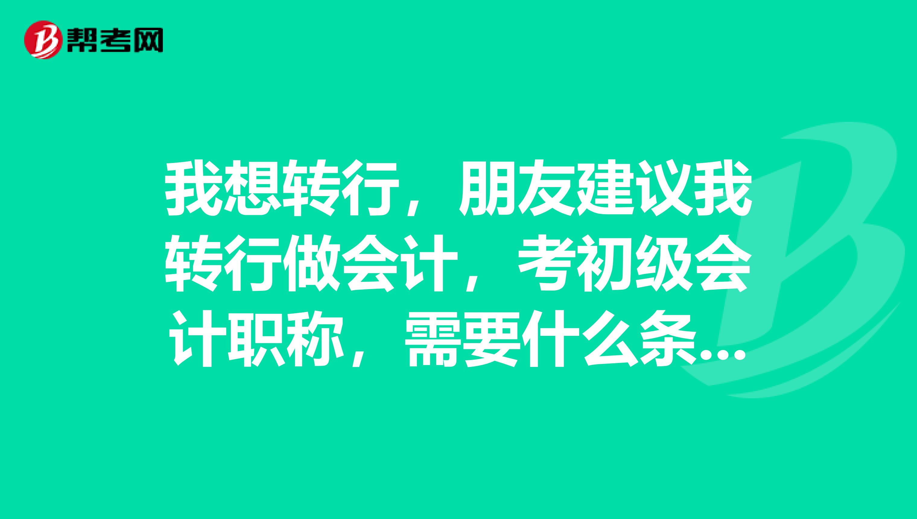 我想转行,朋友建议我转行做会计,考初级会计职称,需要什么条件?