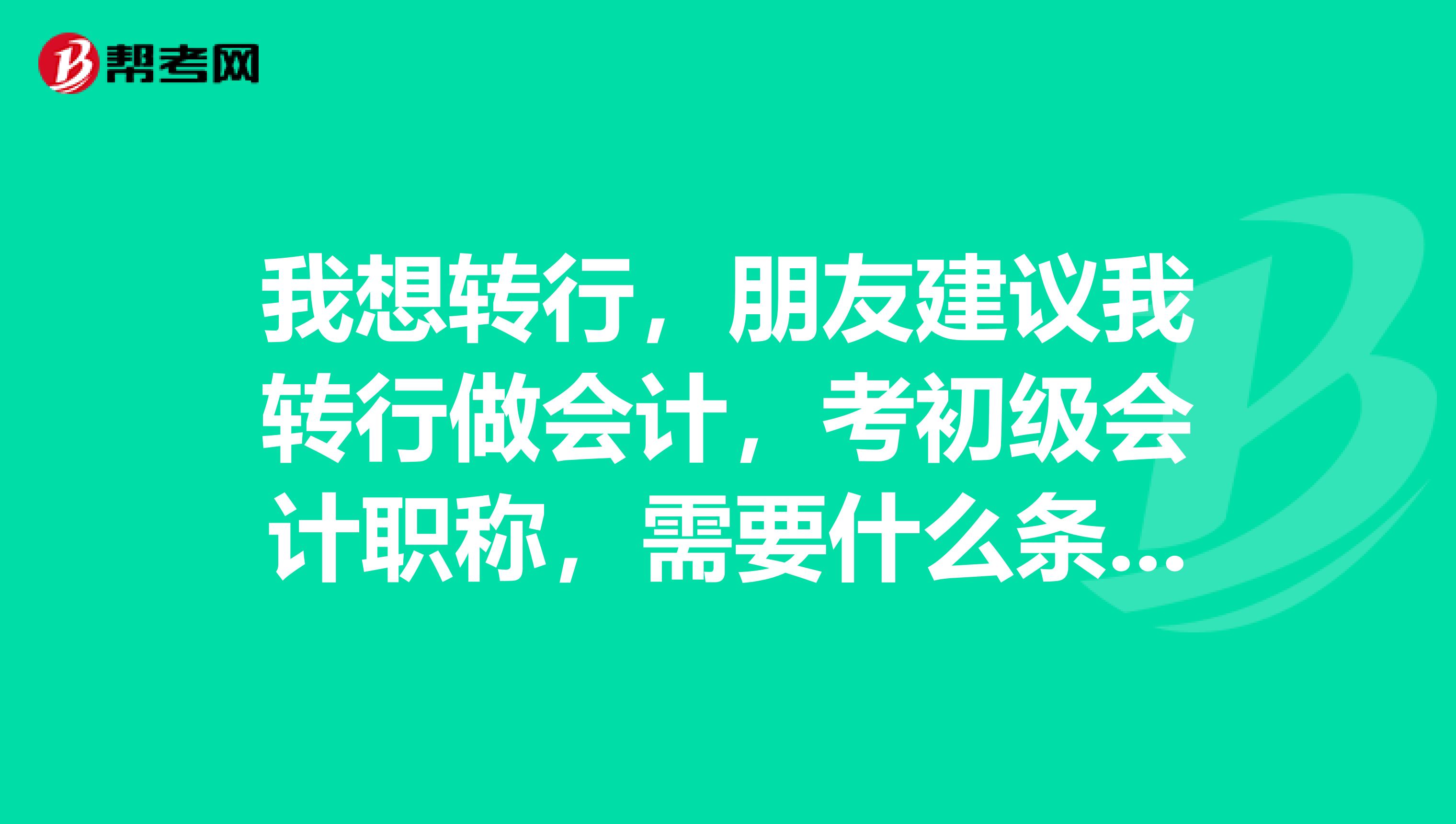 我想转行，朋友建议我转行做会计，考初级会计职称，需要什么条件？