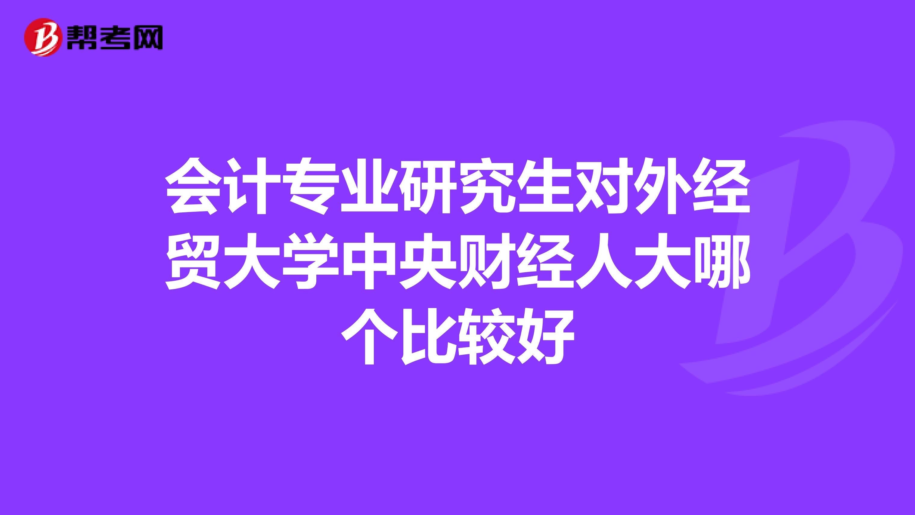 會(huì)計(jì)專(zhuān)業(yè)研究生對(duì)外經(jīng)貿(mào)大學(xué)中央財(cái)經(jīng)人大哪個(gè)比較好