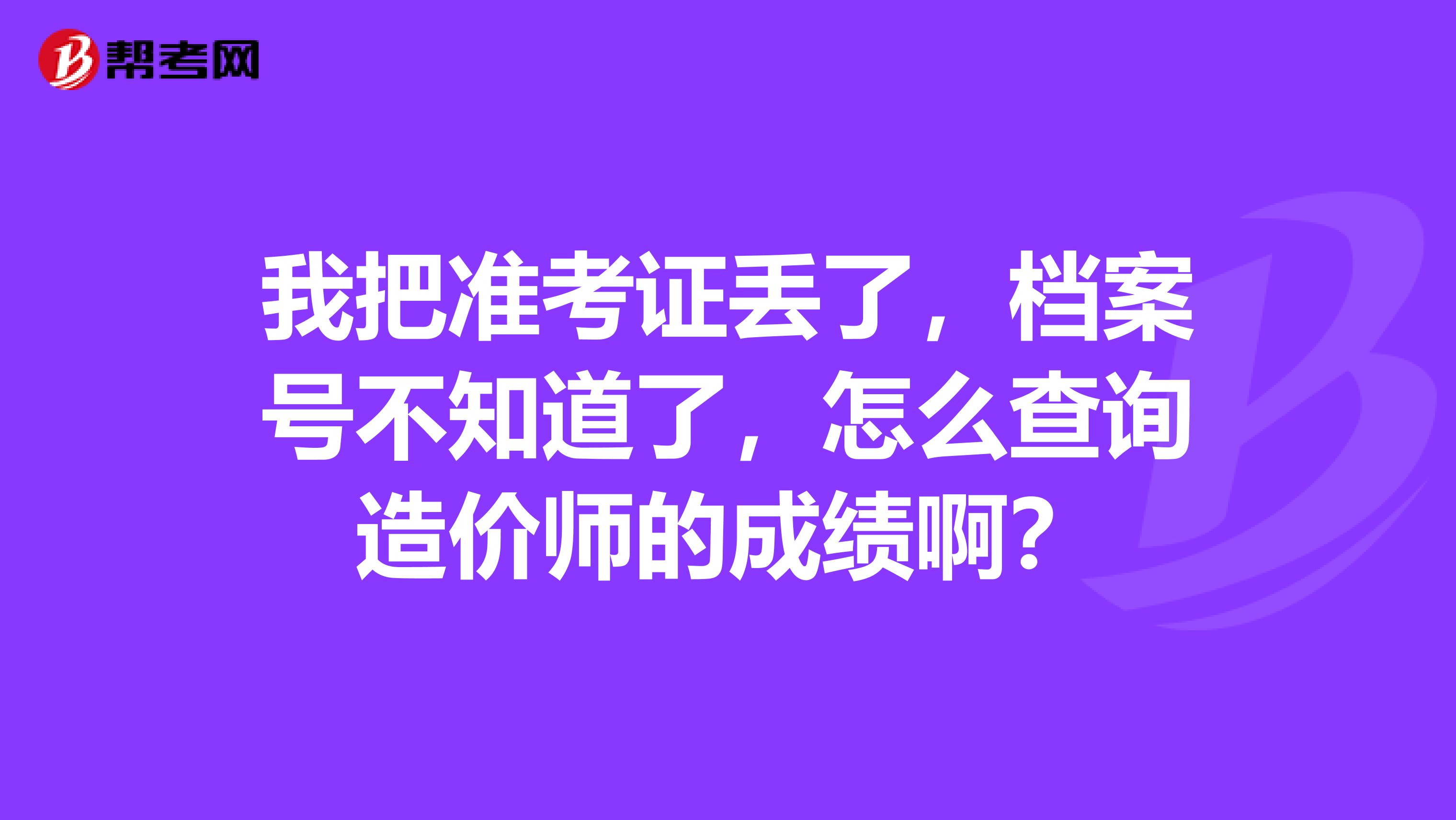 我把准考证丢了,档案号不知道了,怎么查询造价师的成绩啊?