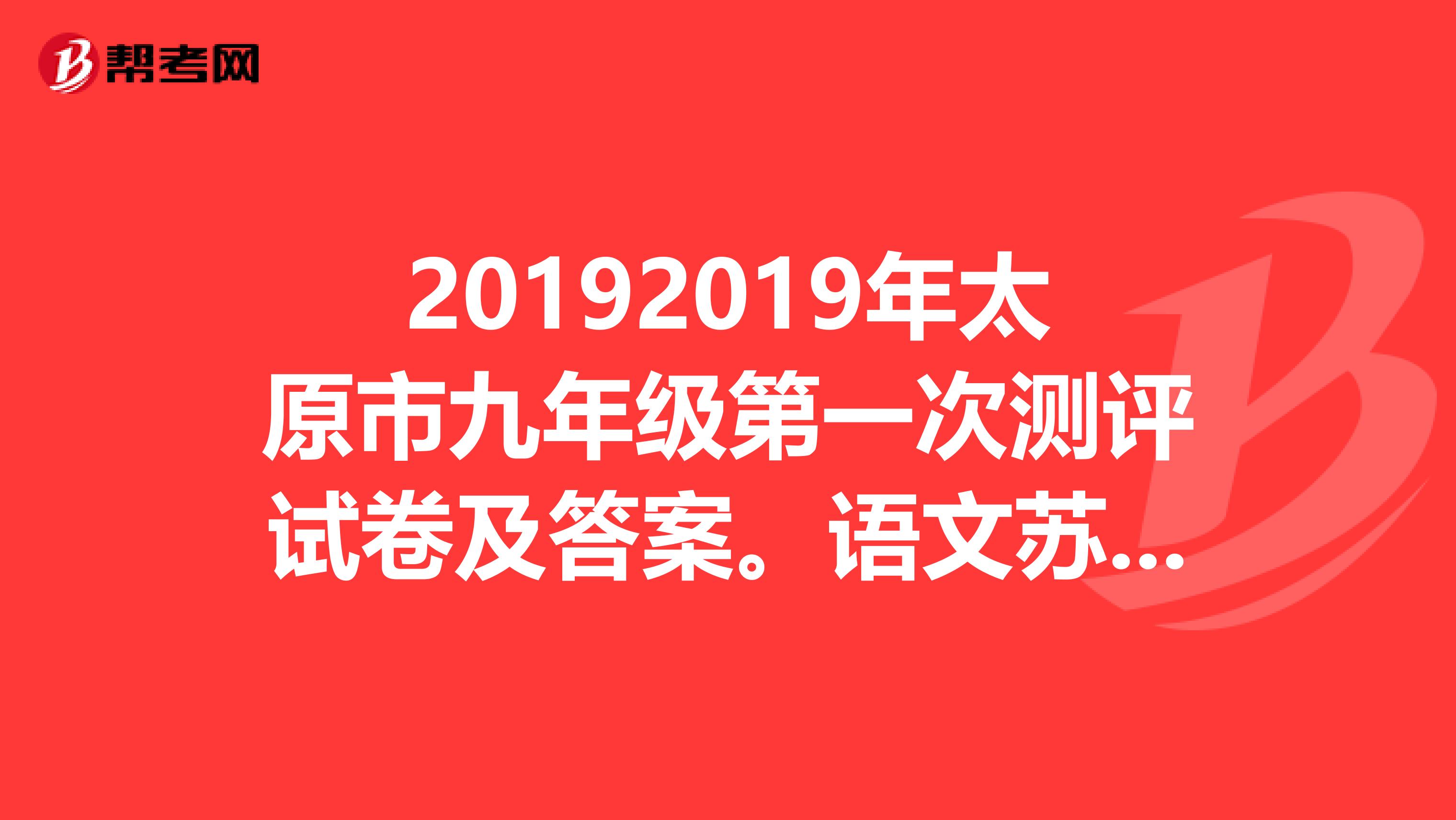 20192019年太原市九年级第一次测评试卷及答案。语文苏教版数学北师大版英语政治历史物理化学人教版。要快