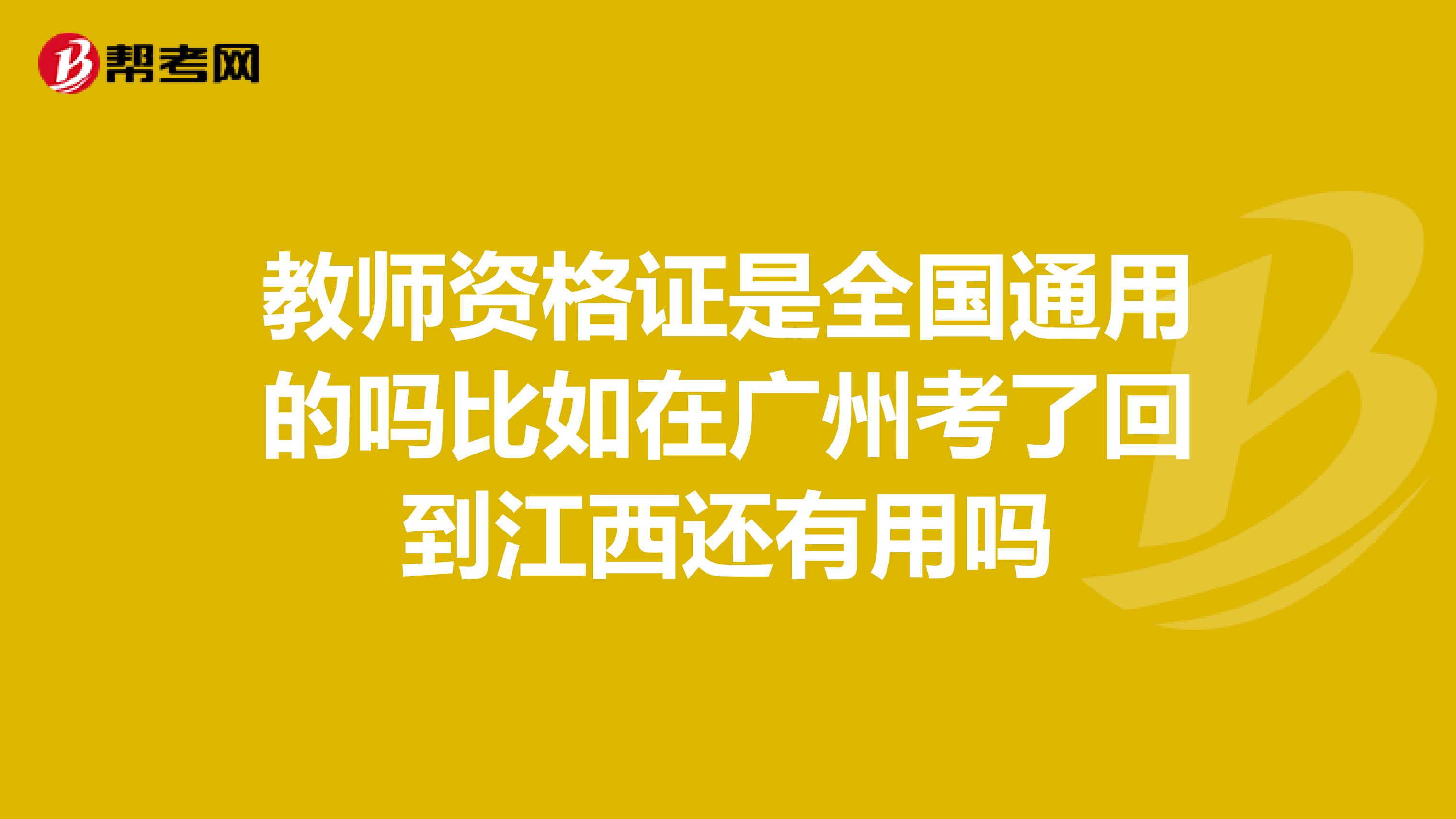 教师资格证是全国通用的吗比如在广州考了回到江西还有用吗