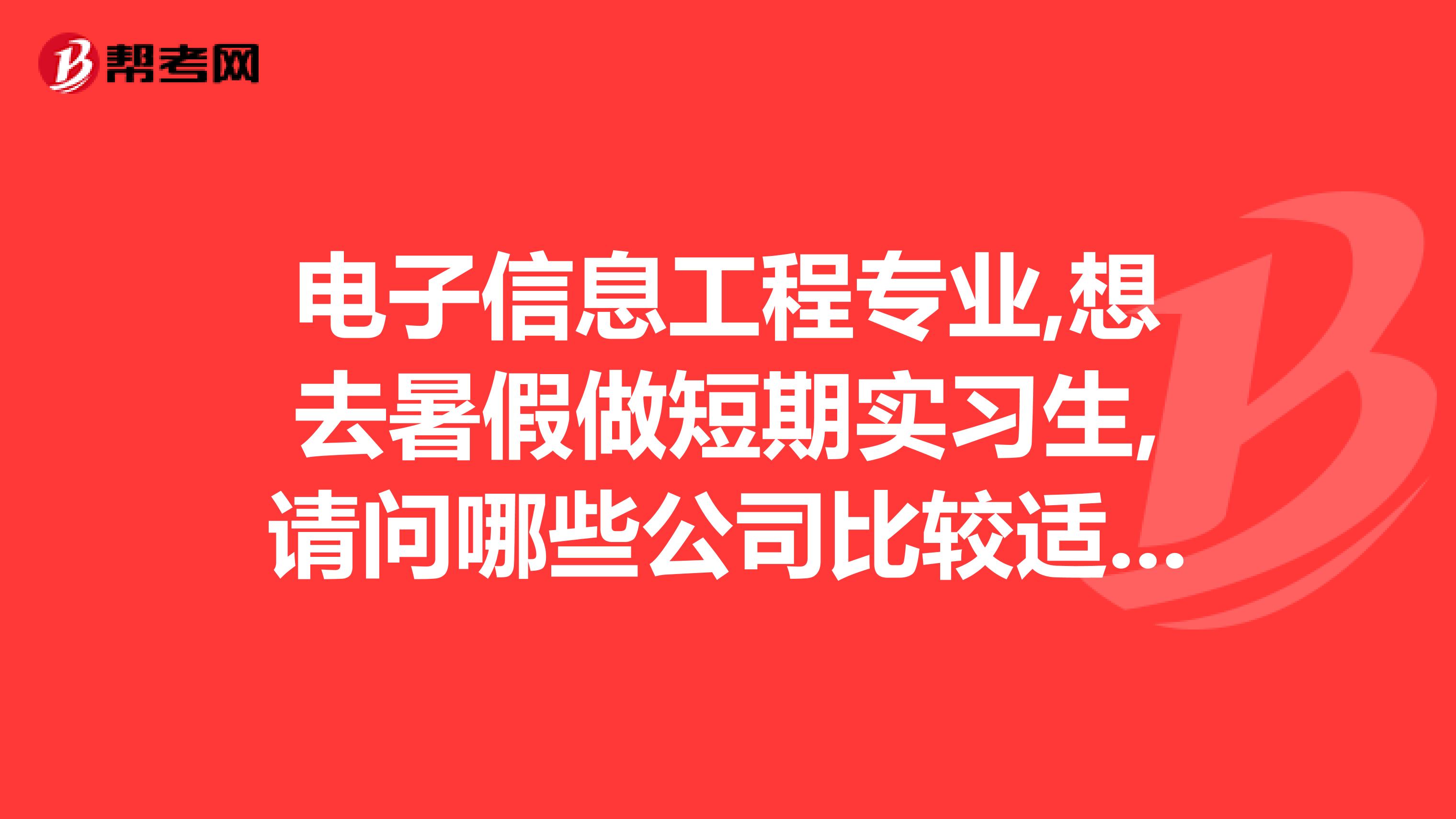 电子信息工程专业,想去暑假做短期实习生,请问哪些公司比较适合大一点的比较有名气的公司