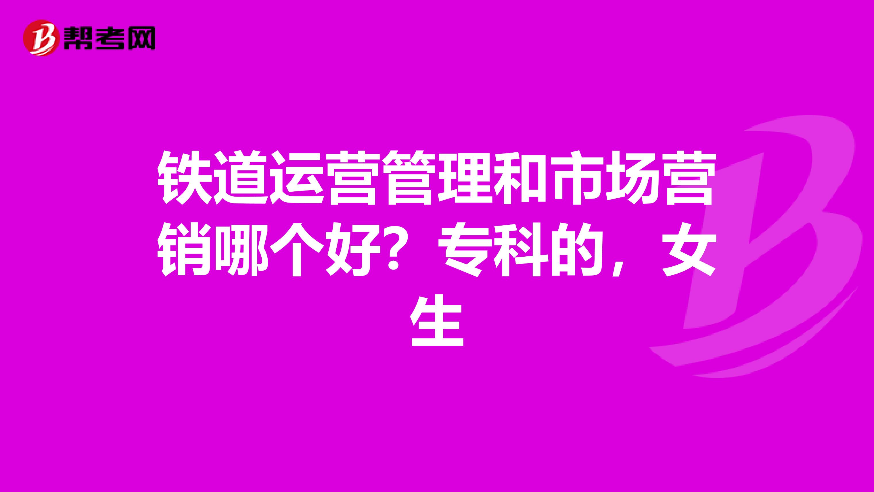 铁道运营管理和市场营销哪个好？专科的，女生