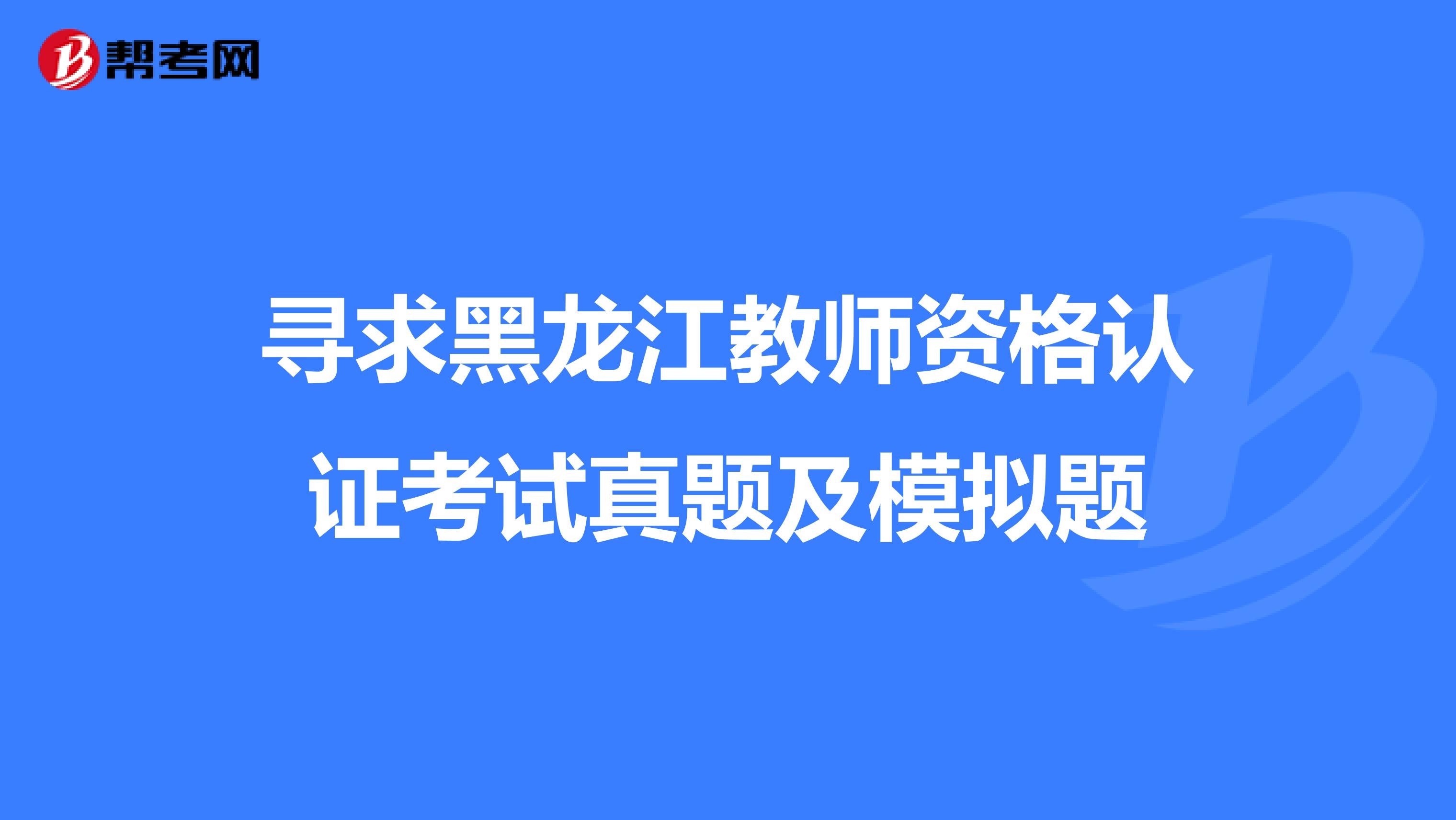 寻求黑龙江教师资格认证考试真题及模拟题