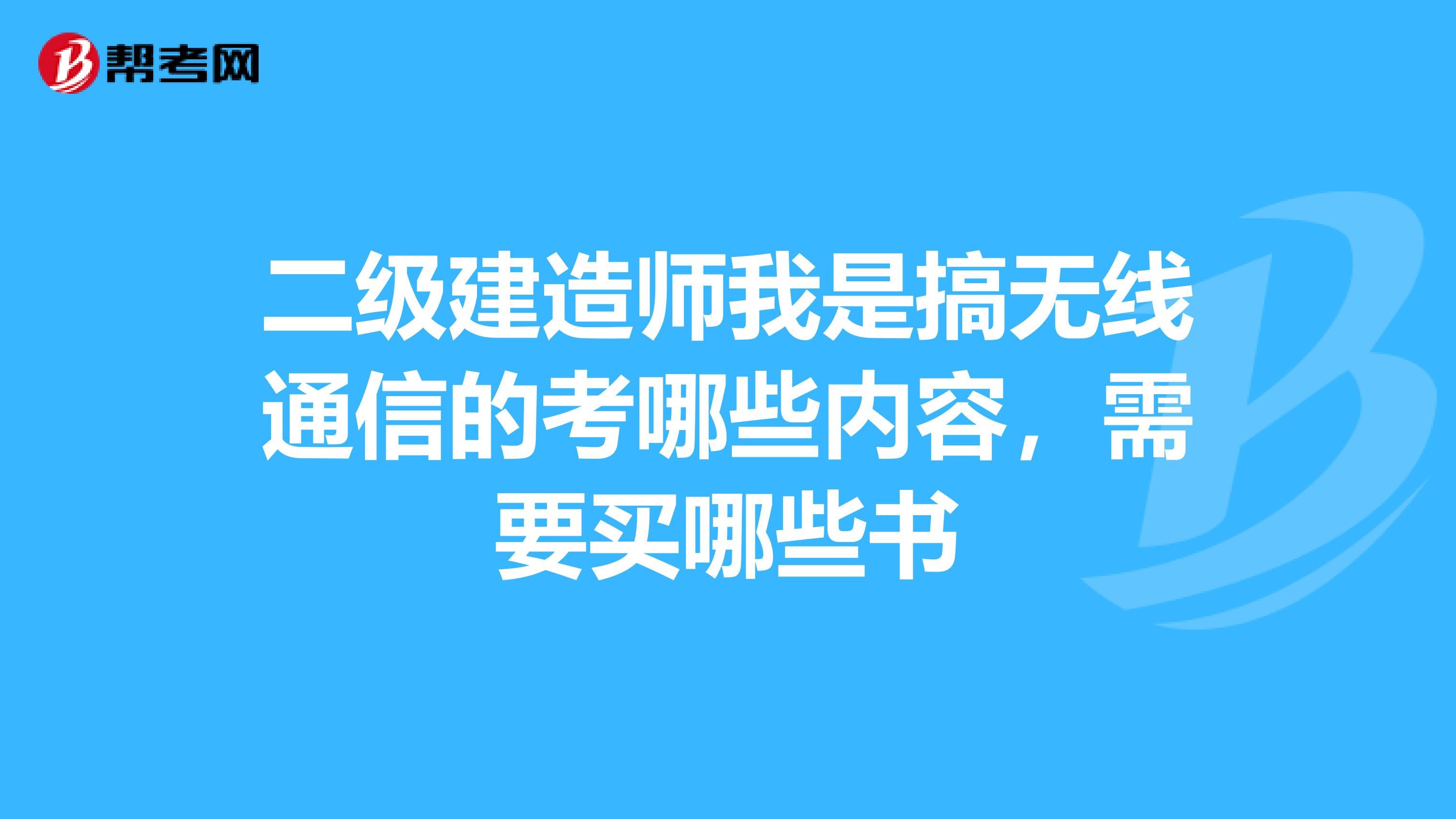 二级建造师我是搞无线通信的考哪些内容，需要买哪些书