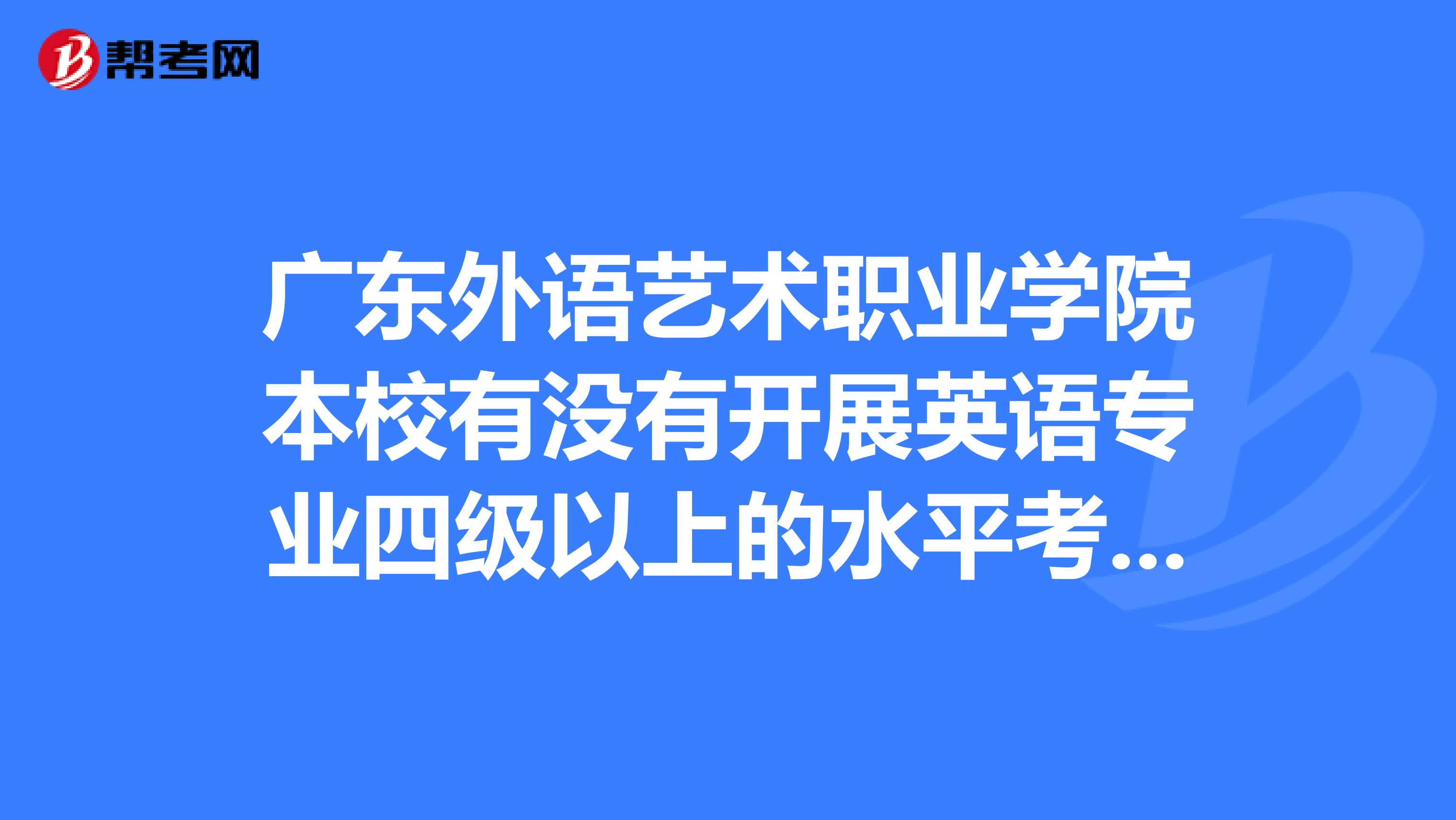 廣東外語藝術職業學院本校有沒有開展英語專業四級以上的水平考試?