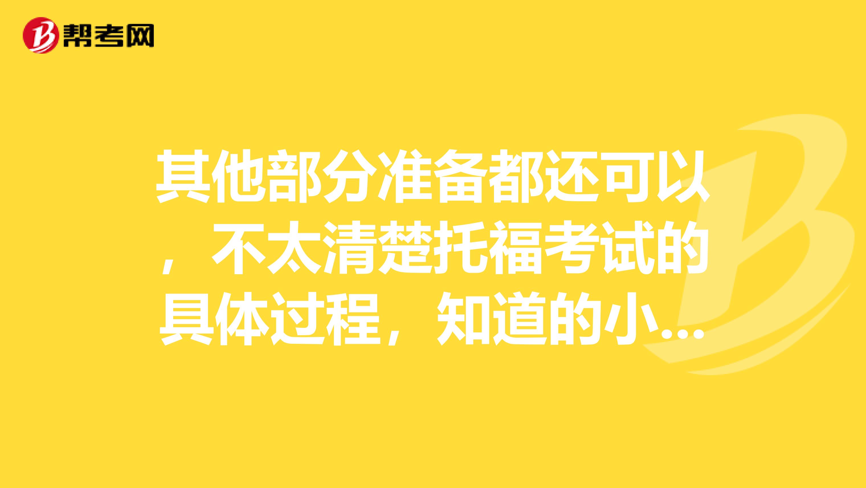 其他部分准备都还可以,不太清楚托福考试的具体过程,知道的小伙伴可以科普一下嘛~