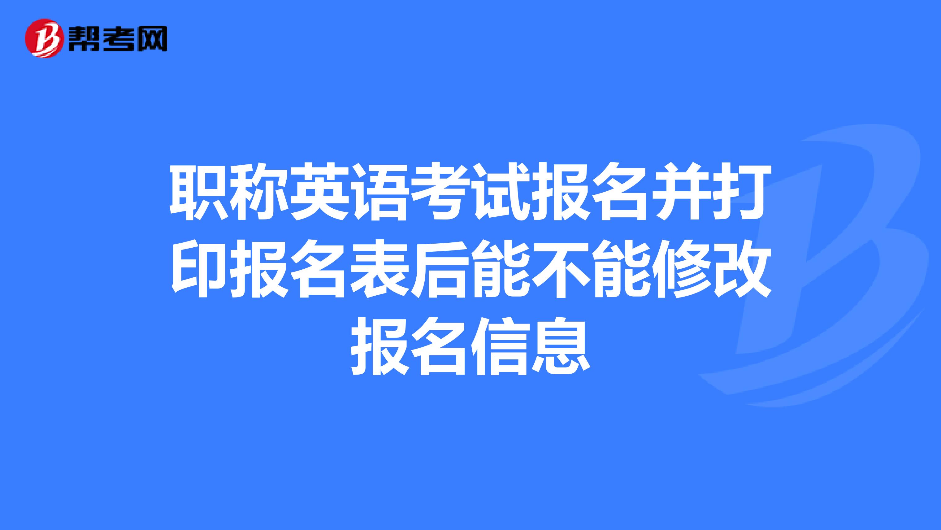 职称英语考试报名并打印报名表后能不能修改报名信息