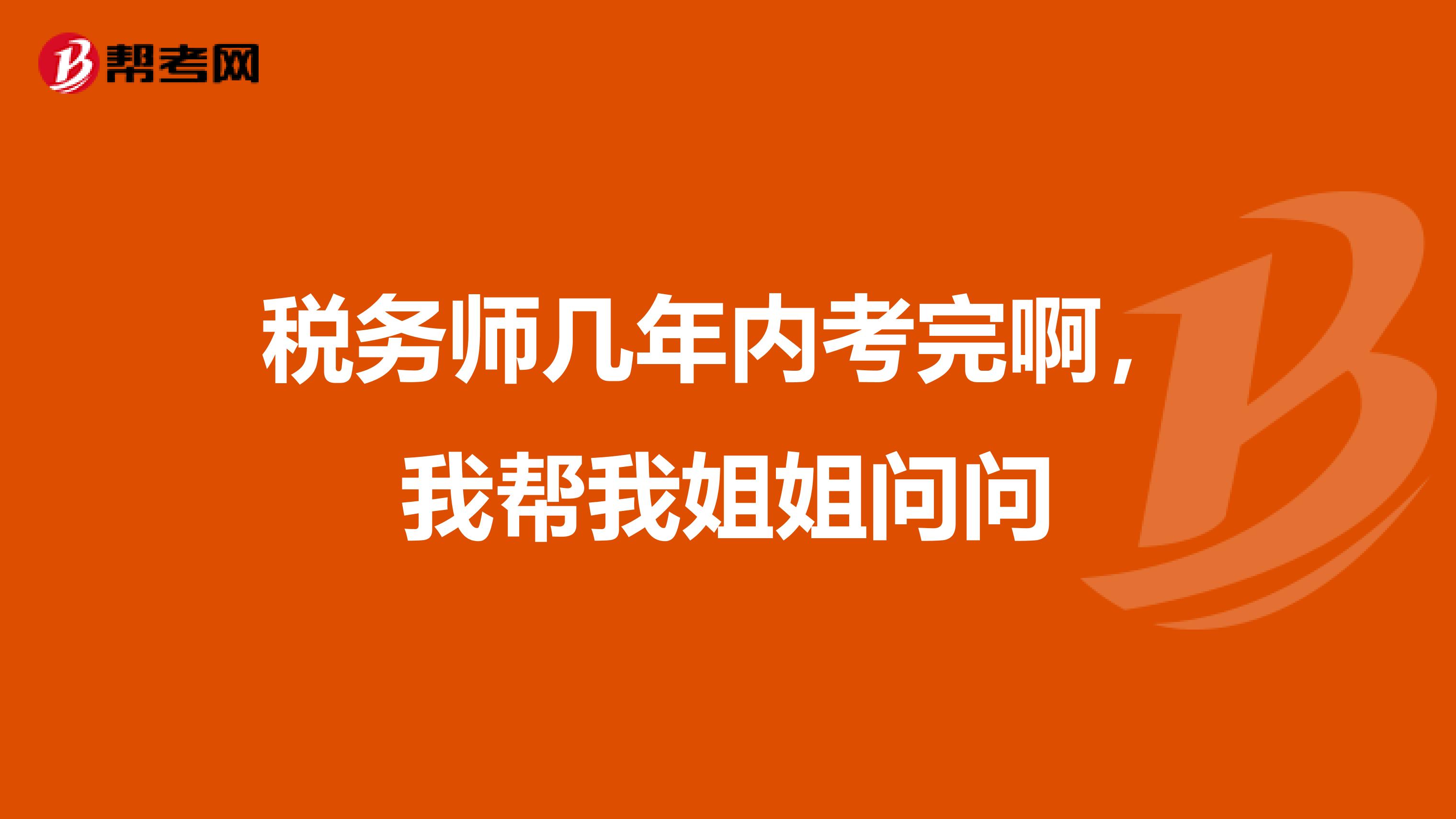 税务师几年内考完啊,我帮我姐姐问问