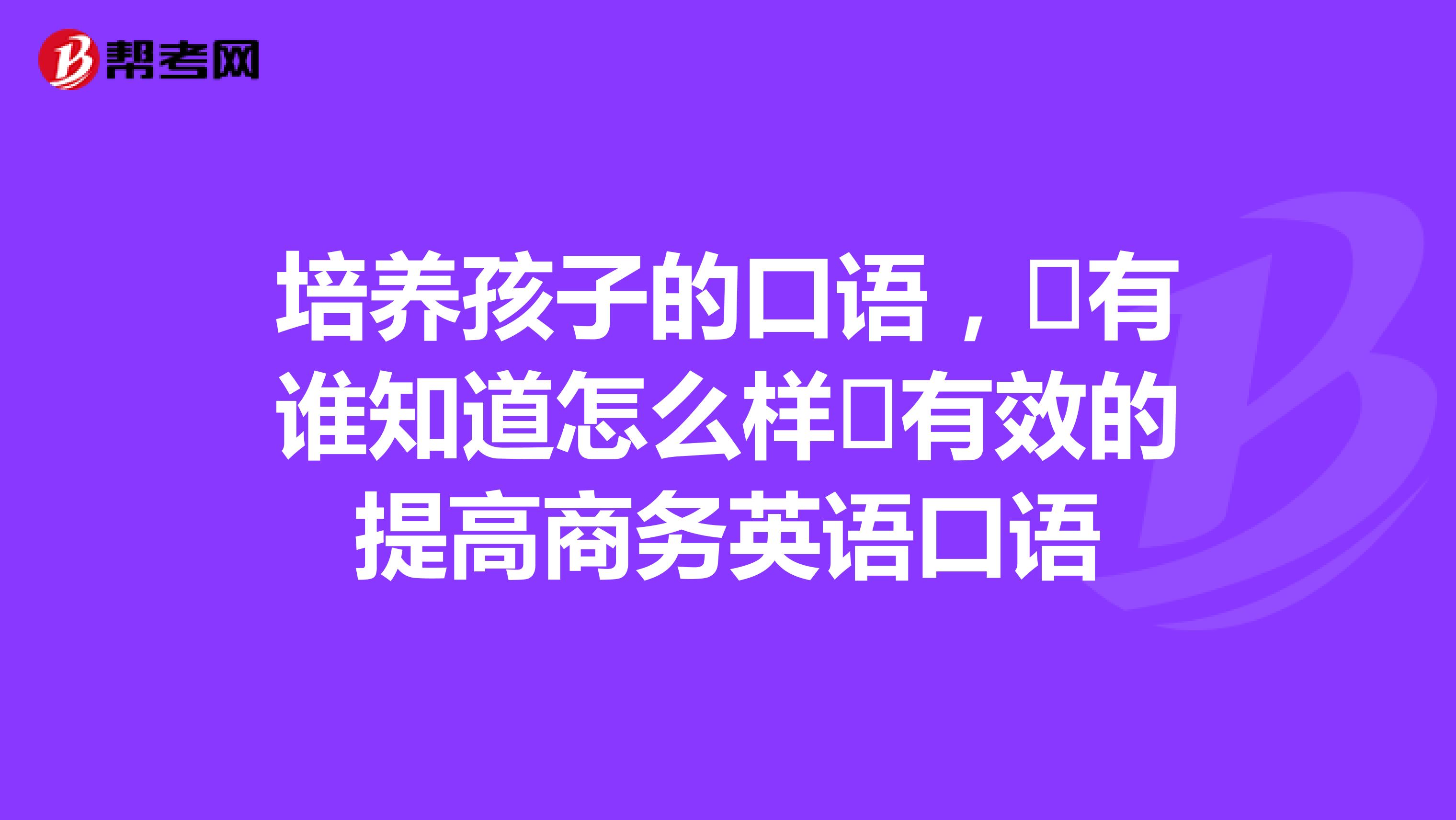 培养孩子的口语，​有谁知道怎么样​有效的提高商务英语口语