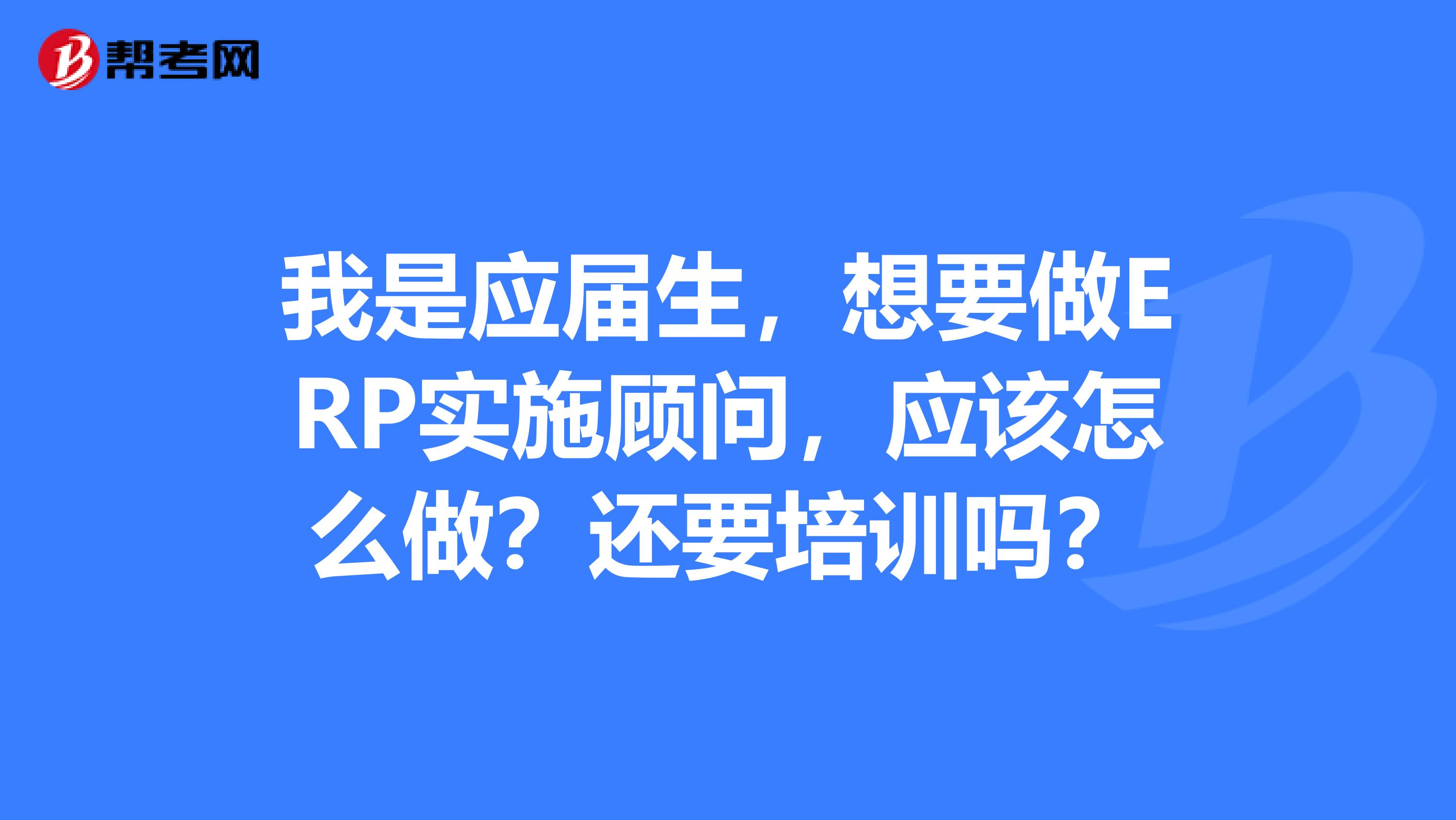 我是应届生，想要做ERP实施顾问，应该怎么做？还要培训吗？